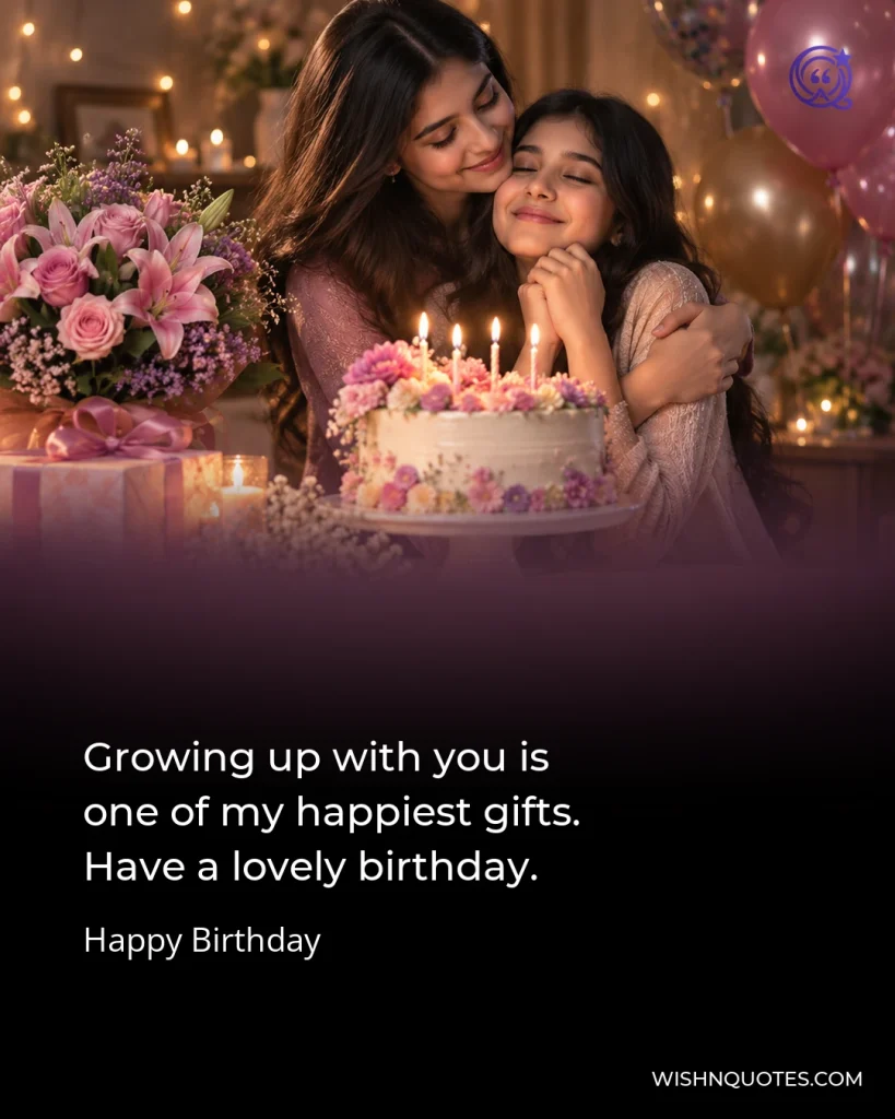 Growing up with you is one of my happiest gifts. Have a lovely birthday.