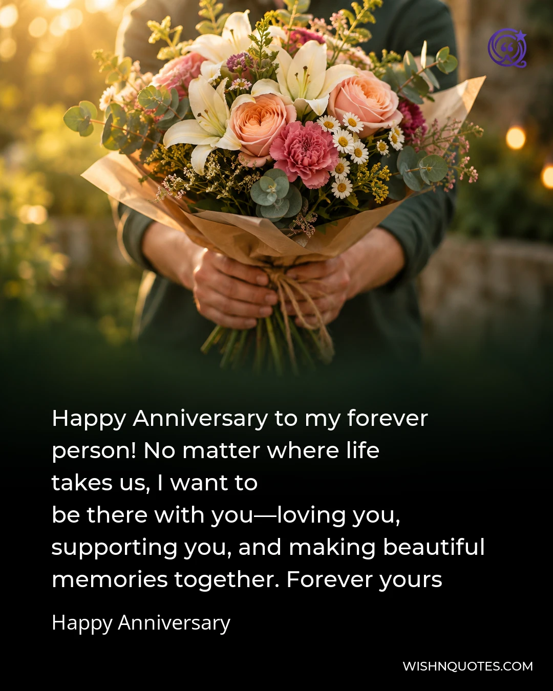 Happy Anniversary to my forever person! No matter where life takes us, I want to be there with you—loving you, supporting you, and making beautiful memories together. Forever yours