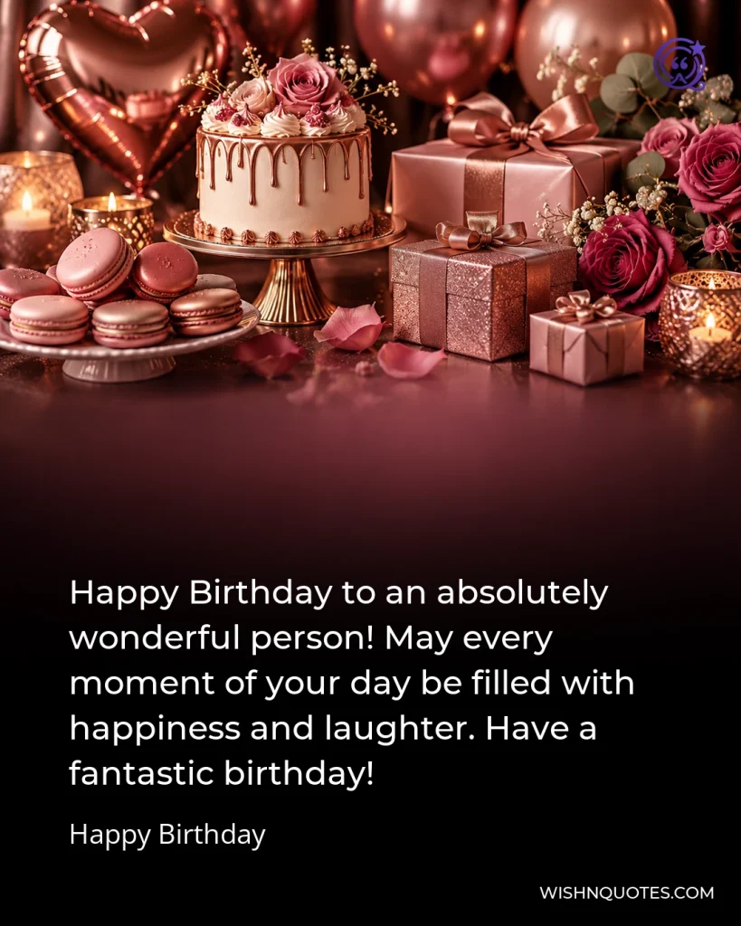 Happy Birthday to an absolutely wonderful person! May every moment of your day be filled with happiness and laughter. Have a fantastic birthday!