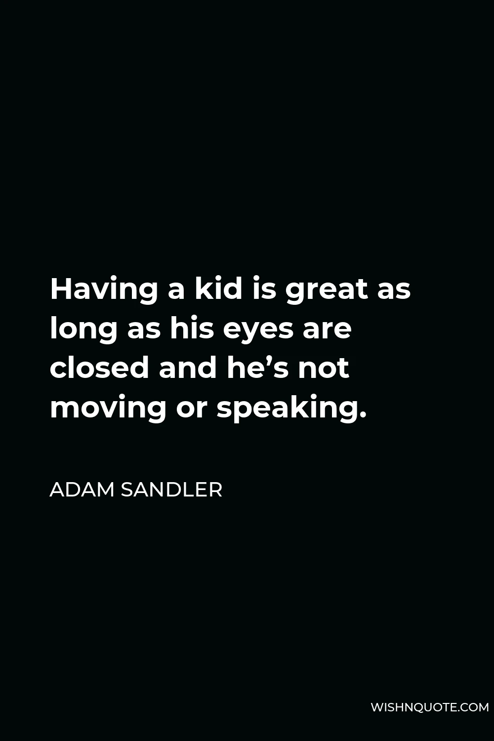 Adam Sandler Quote - Having a kid is great as long as his eyes are closed and he’s not moving or speaking.