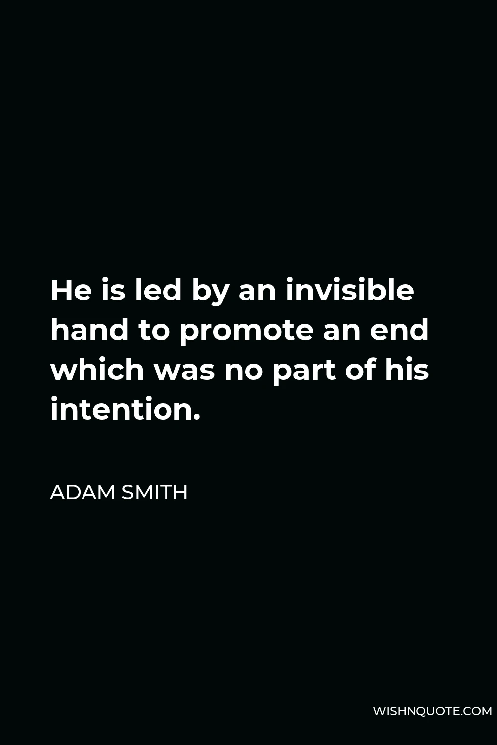 Adam Smith Quote - He is led by an invisible hand to promote an end which was no part of his intention.