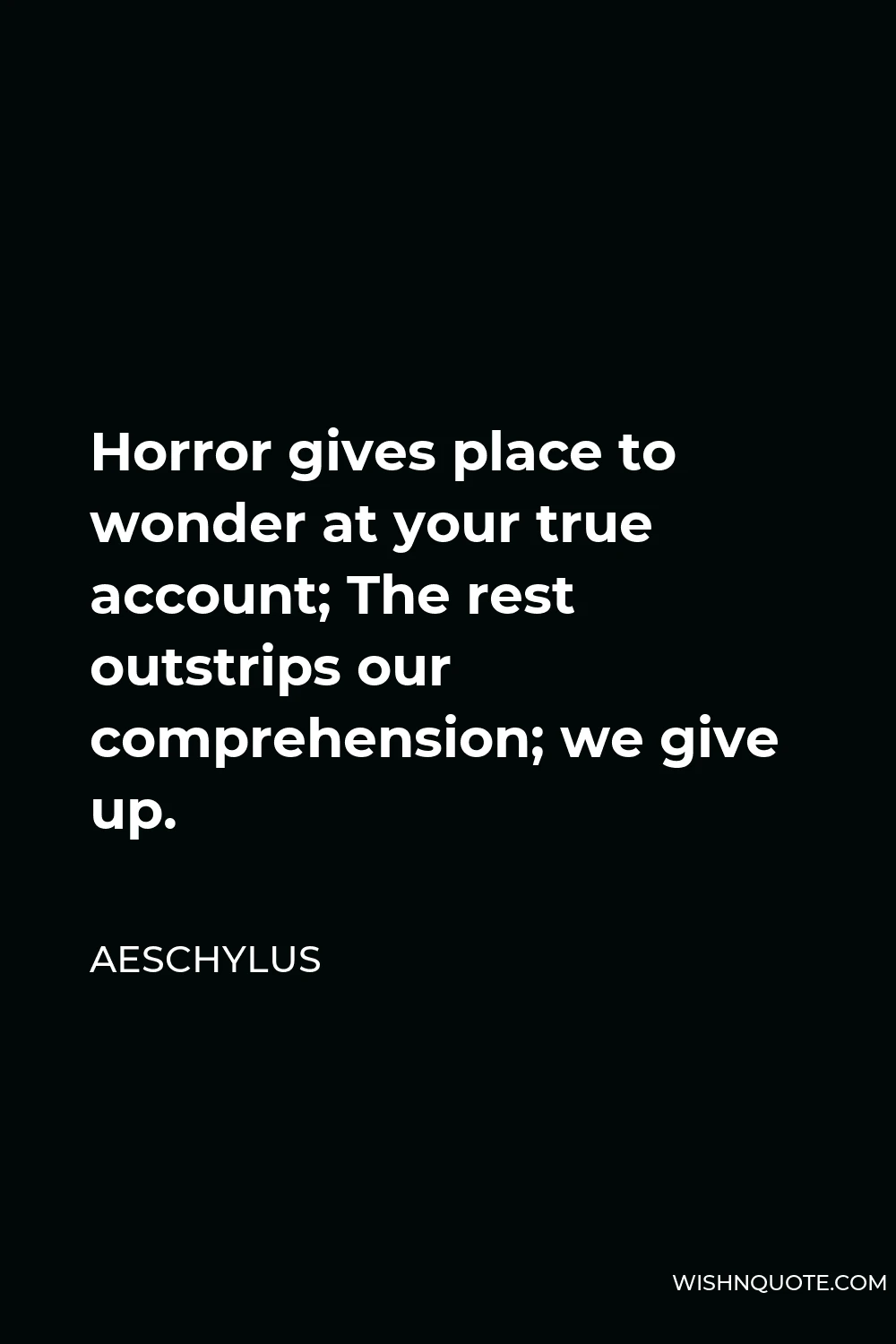 Aeschylus Quote - Horror gives place to wonder at your true account; The rest outstrips our comprehension; we give up.