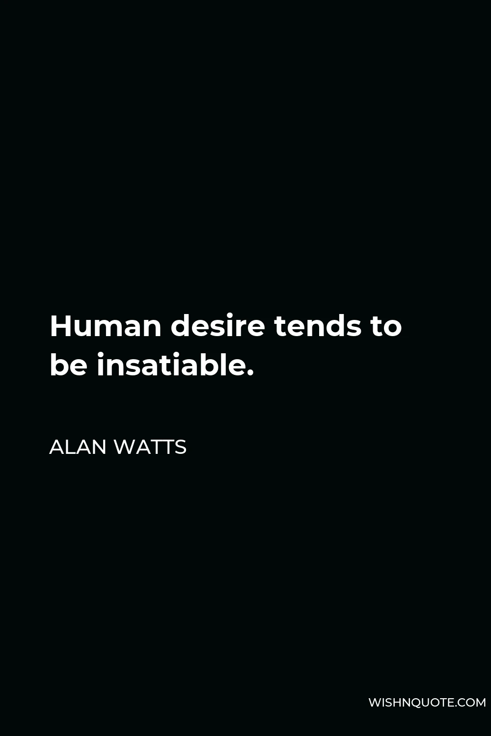 Alan Watts Quote - Human desire tends to be insatiable.