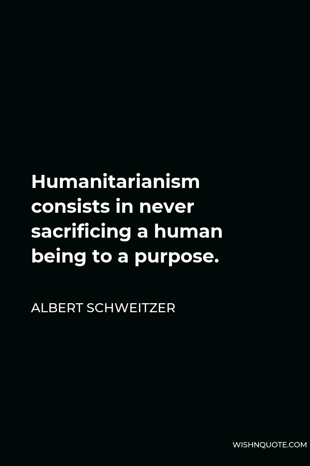 Albert Schweitzer Quote - Humanitarianism consists in never sacrificing a human being to a purpose.