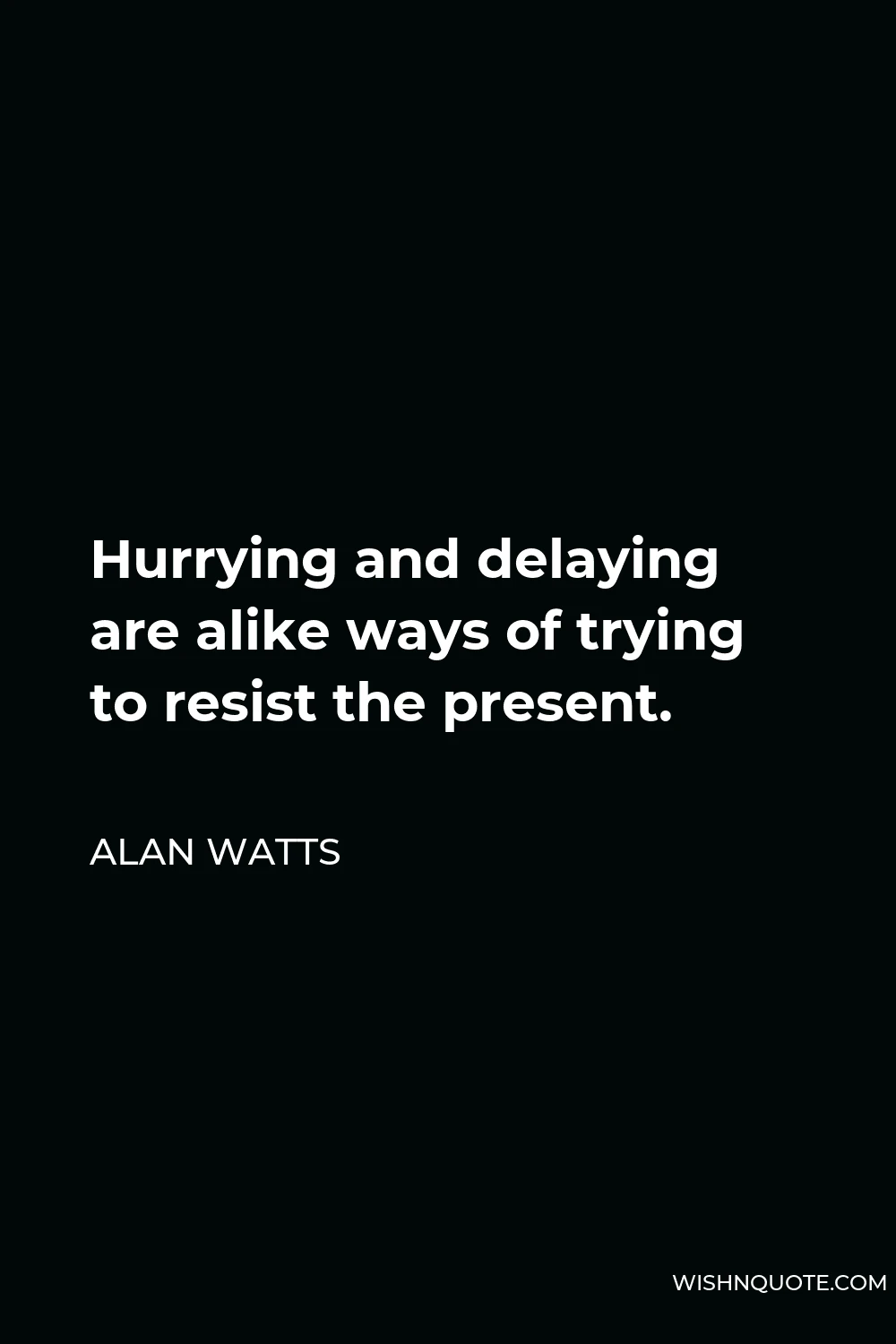 Alan Watts Quote - Hurrying and delaying are alike ways of trying to resist the present.
