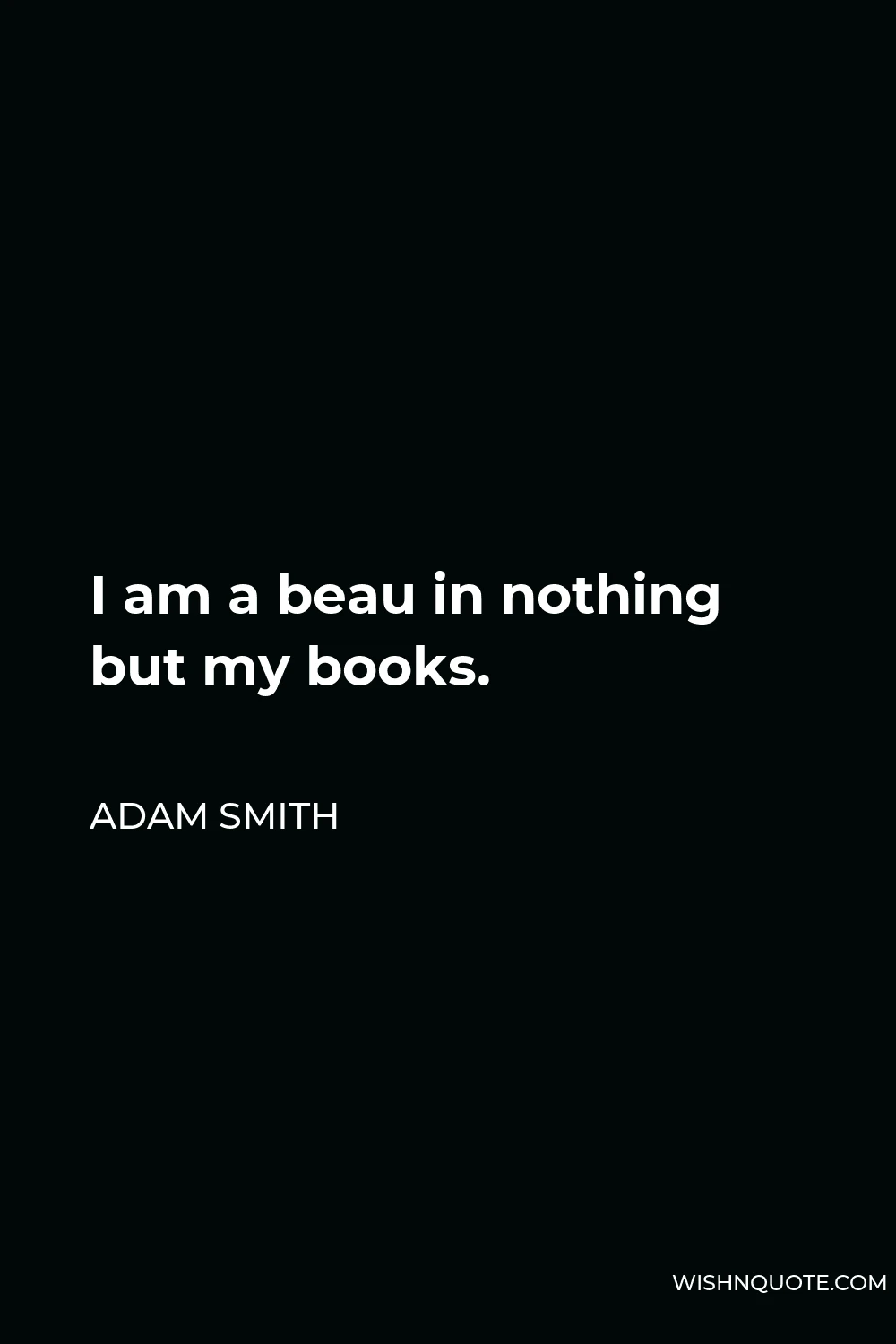 Adam Smith Quote - I am a beau in nothing but my books.