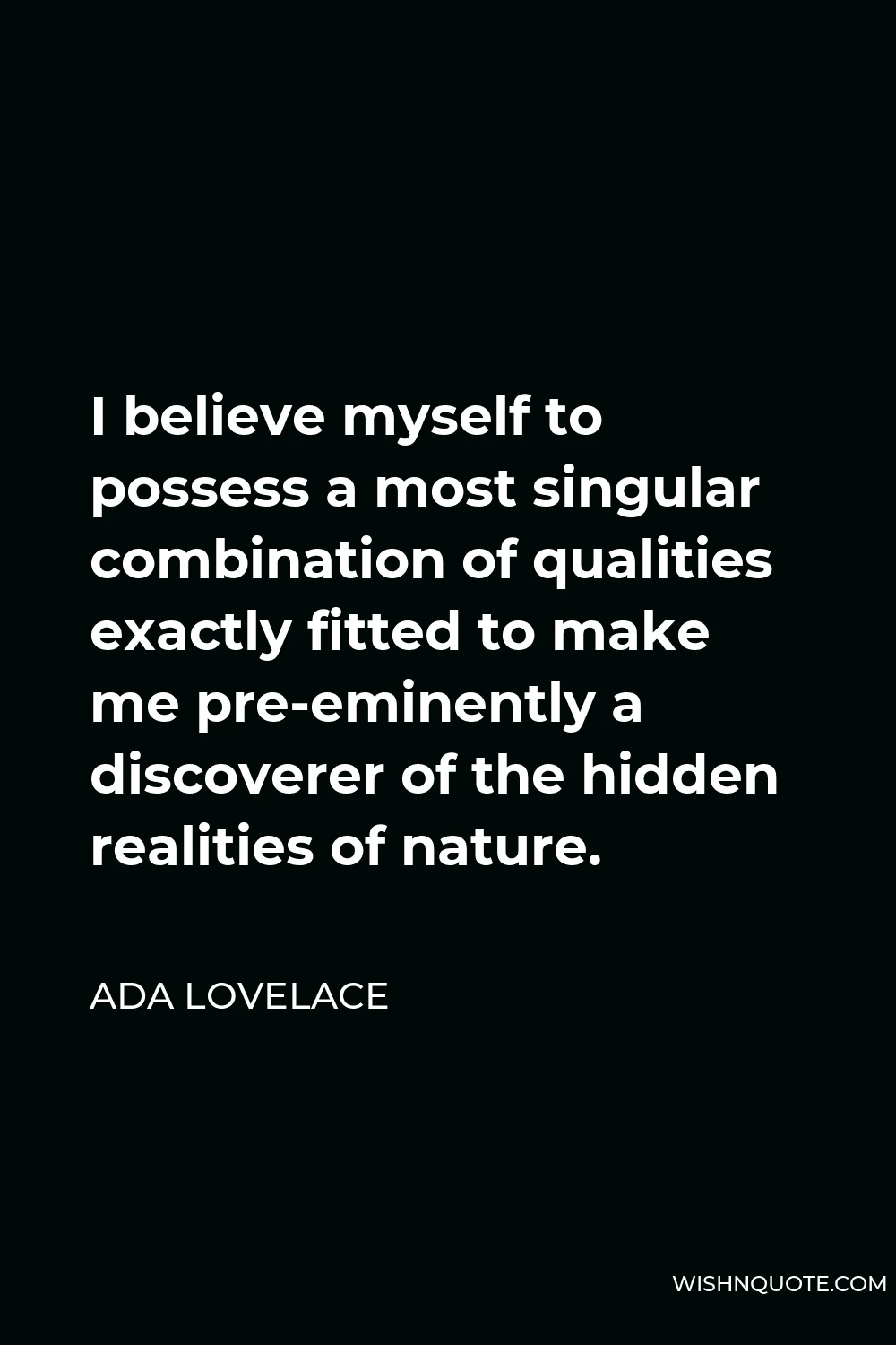 Ada Lovelace Quote - I believe myself to possess a most singular combination of qualities exactly fitted to make me pre-eminently a discoverer of the hidden realities of nature.