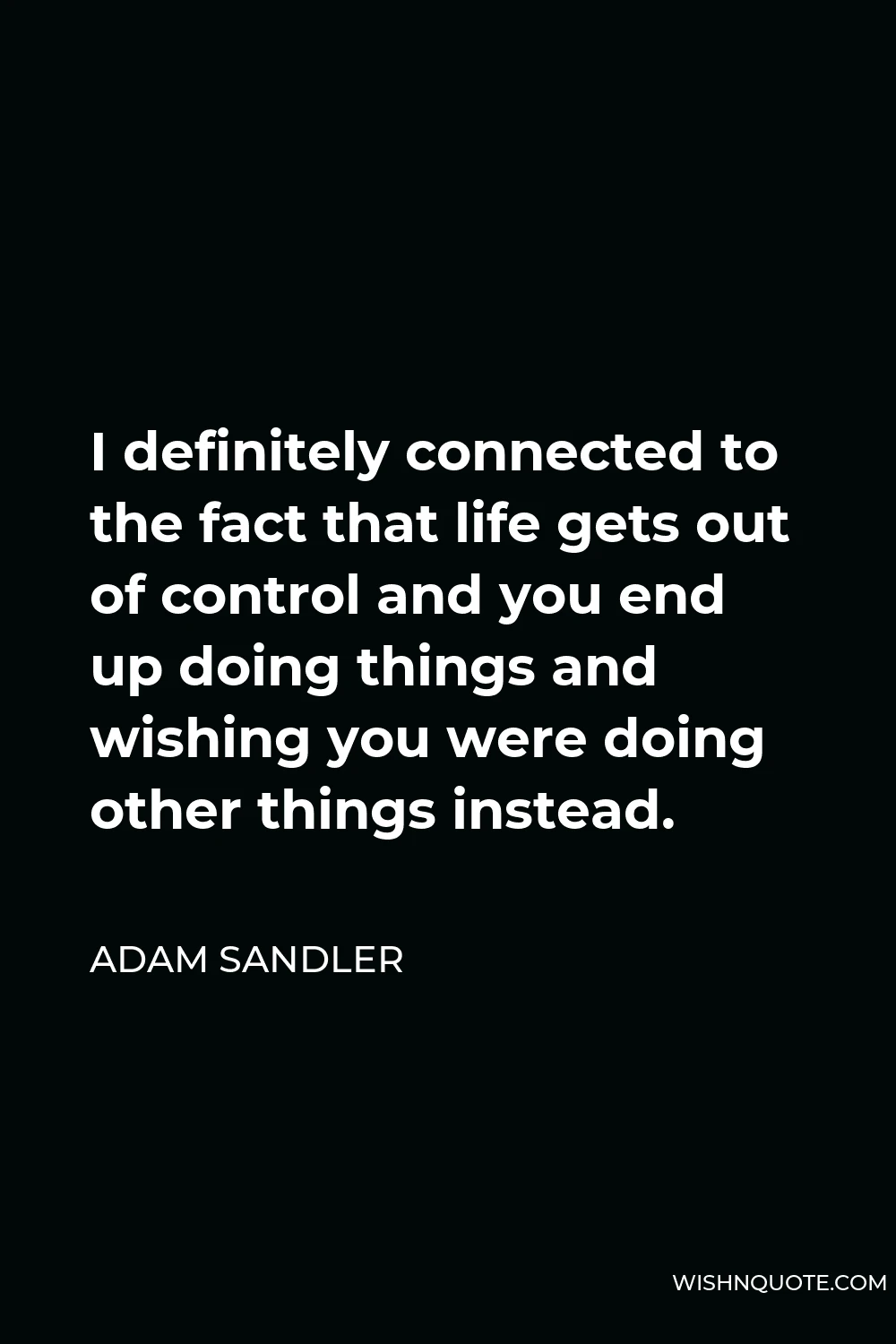 Adam Sandler Quote - I definitely connected to the fact that life gets out of control and you end up doing things and wishing you were doing other things instead.