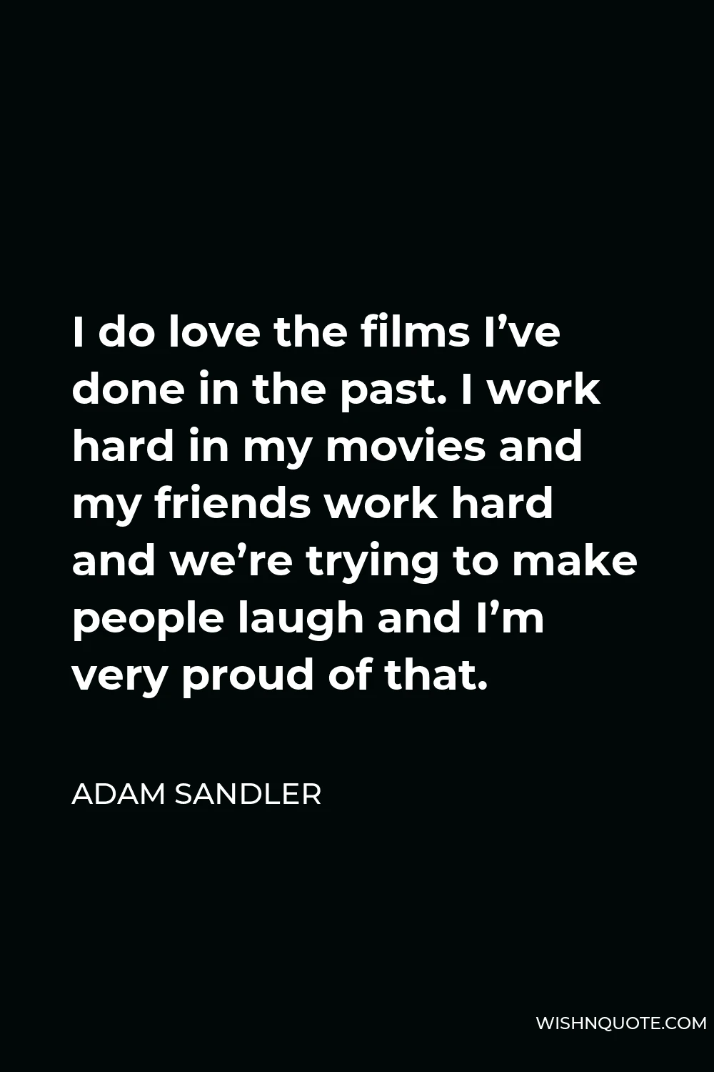 Adam Sandler Quote - I do love the films I’ve done in the past. I work hard in my movies and my friends work hard and we’re trying to make people laugh and I’m very proud of that.