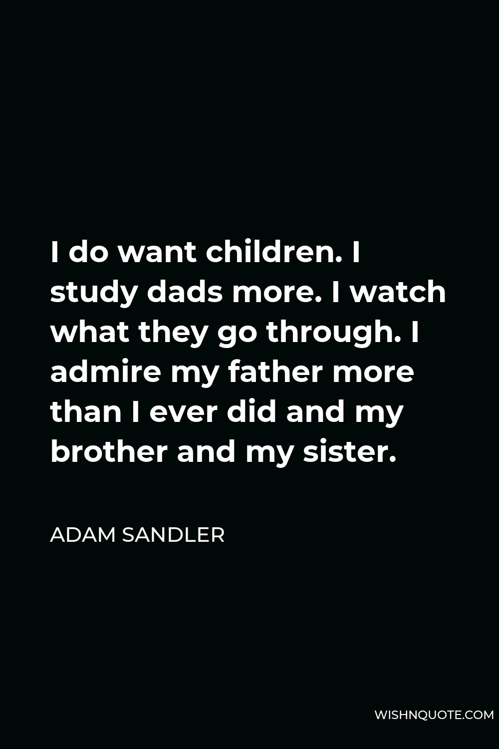 Adam Sandler Quote - I do want children. I study dads more. I watch what they go through. I admire my father more than I ever did and my brother and my sister.