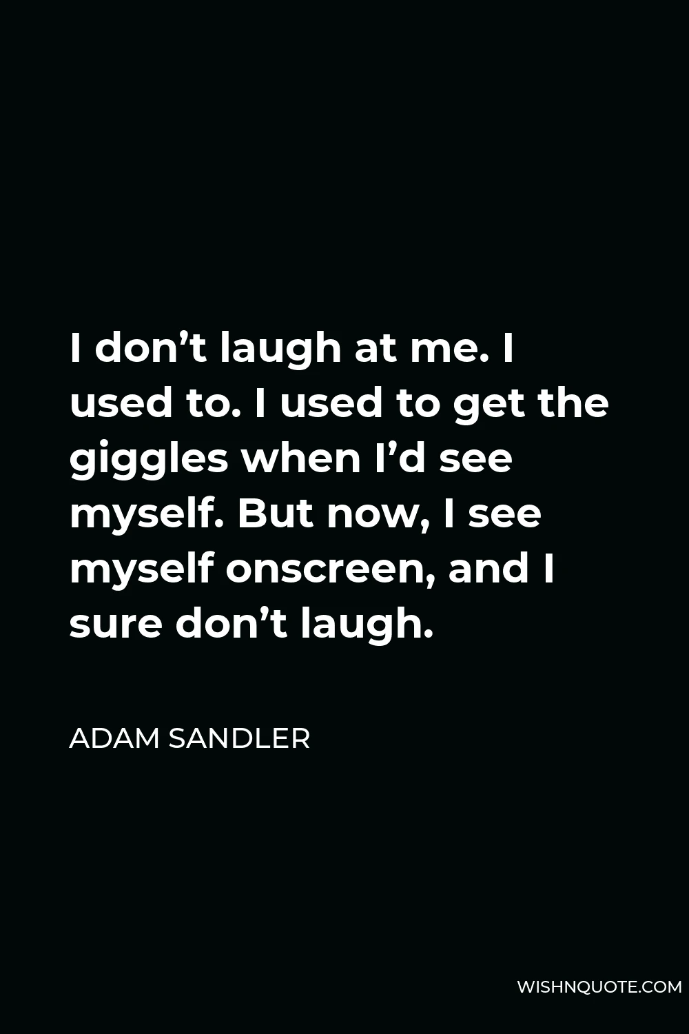 Adam Sandler Quote - I don’t laugh at me. I used to. I used to get the giggles when I’d see myself. But now, I see myself onscreen, and I sure don’t laugh.
