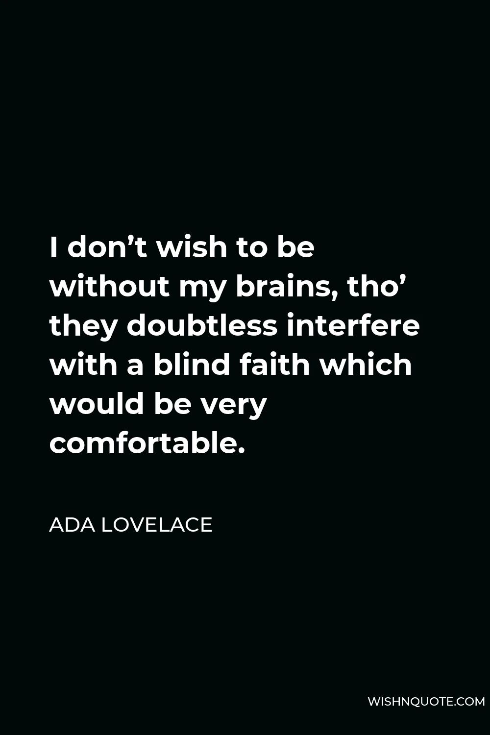 Ada Lovelace Quote - I don’t wish to be without my brains, tho’ they doubtless interfere with a blind faith which would be very comfortable.
