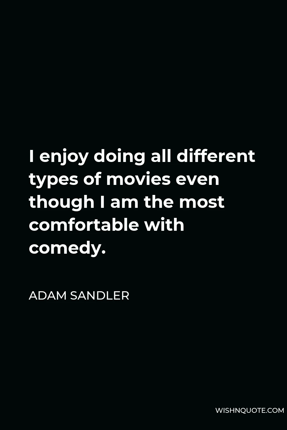 Adam Sandler Quote - I enjoy doing all different types of movies even though I am the most comfortable with comedy.