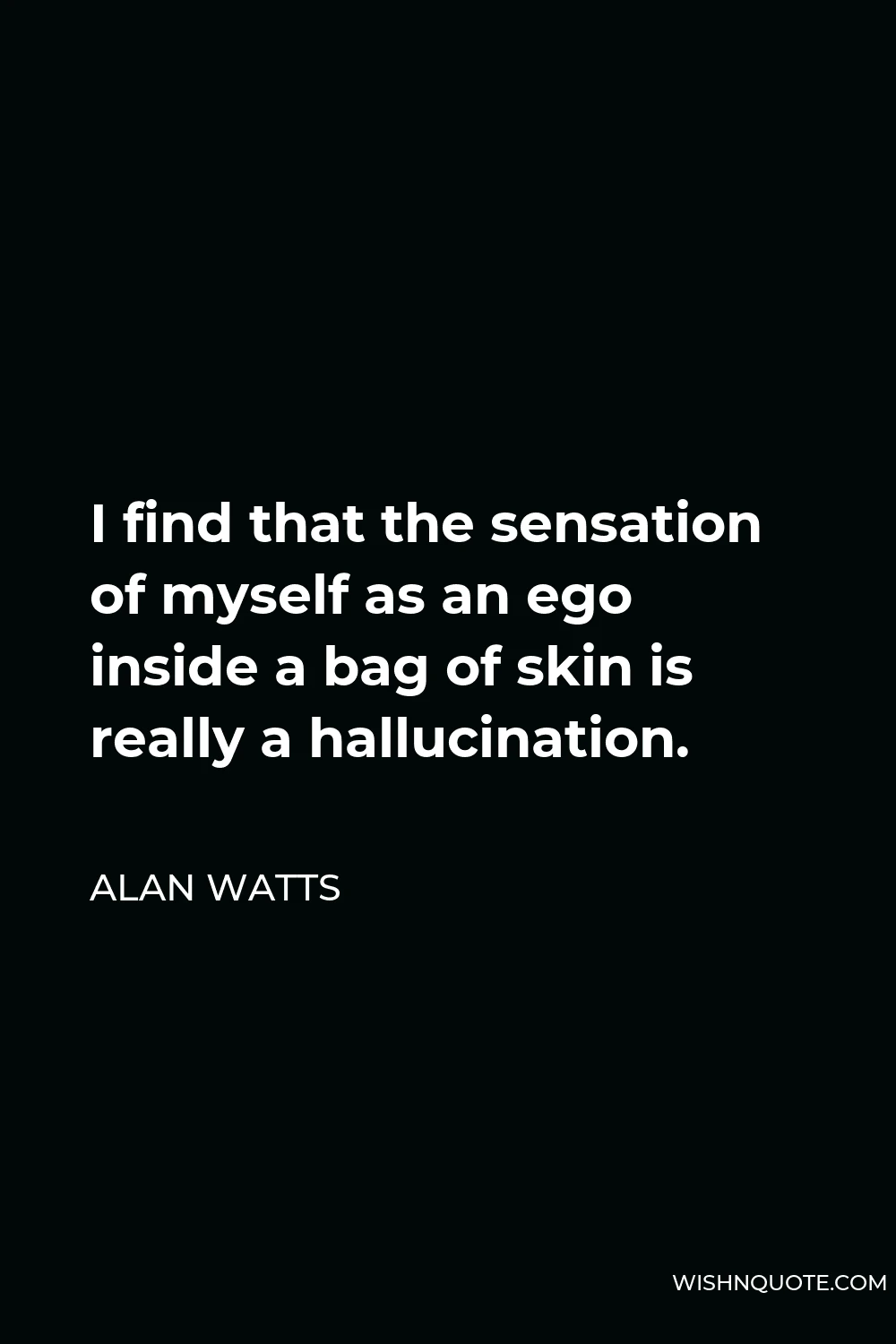 Alan Watts Quote - I find that the sensation of myself as an ego inside a bag of skin is really a hallucination.
