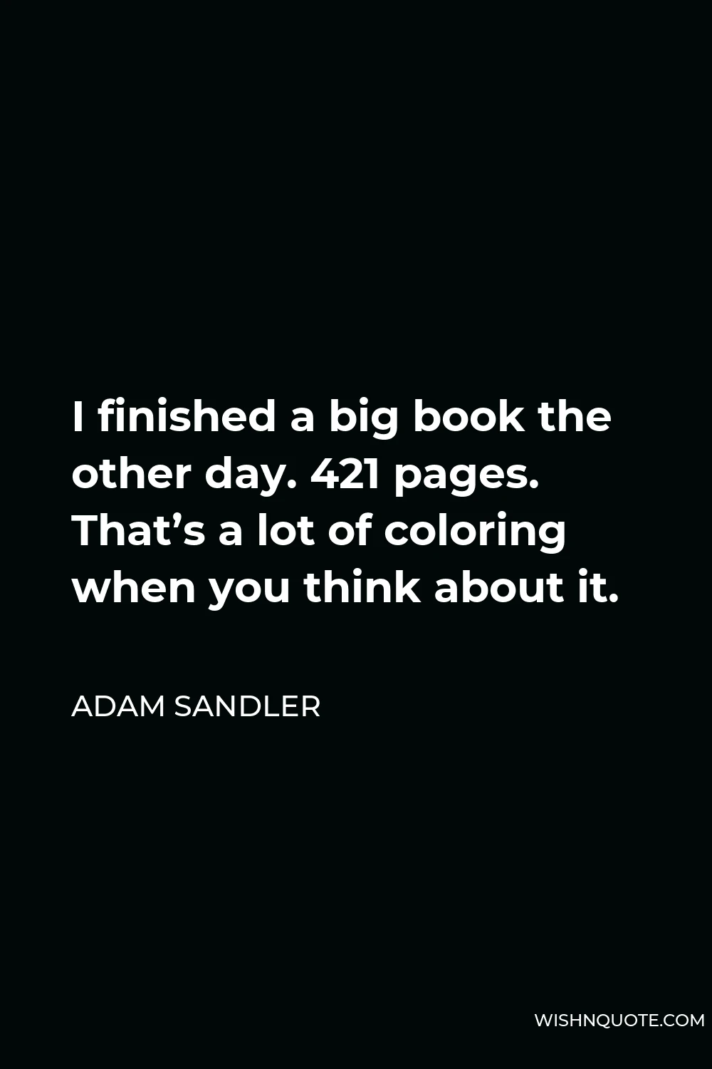 Adam Sandler Quote - I finished a big book the other day. 421 pages. That’s a lot of coloring when you think about it.
