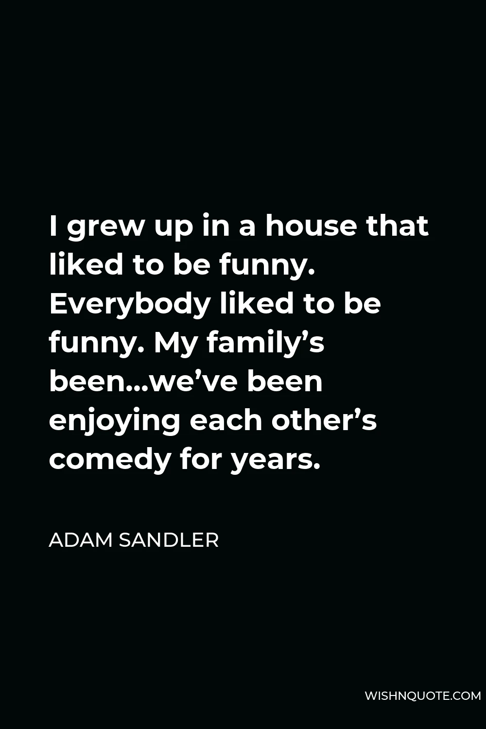 Adam Sandler Quote - I grew up in a house that liked to be funny. Everybody liked to be funny. My family’s been…we’ve been enjoying each other’s comedy for years.
