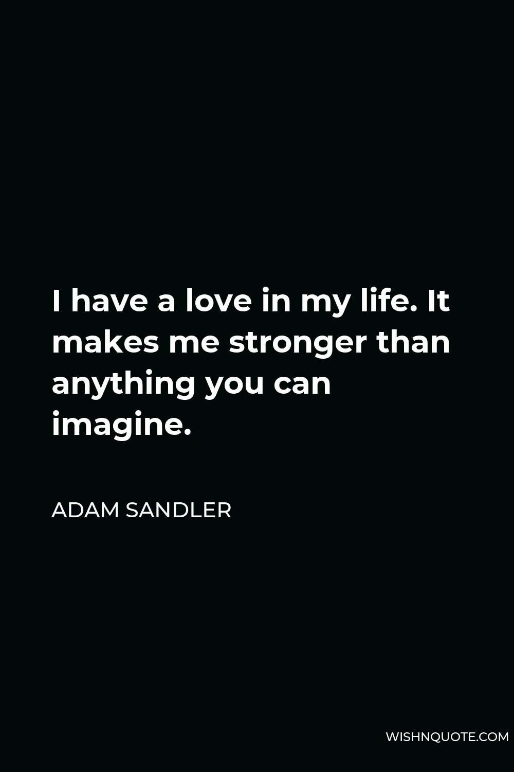 Adam Sandler Quote - I have a love in my life. It makes me stronger than anything you can imagine.