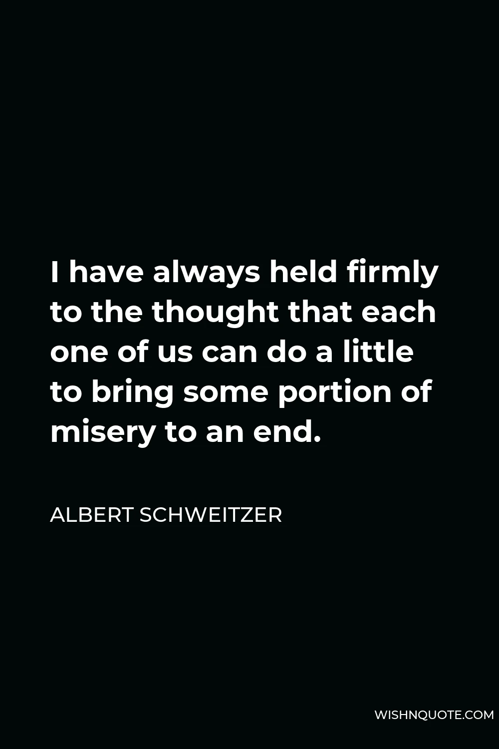 Albert Schweitzer Quote - I have always held firmly to the thought that each one of us can do a little to bring some portion of misery to an end.