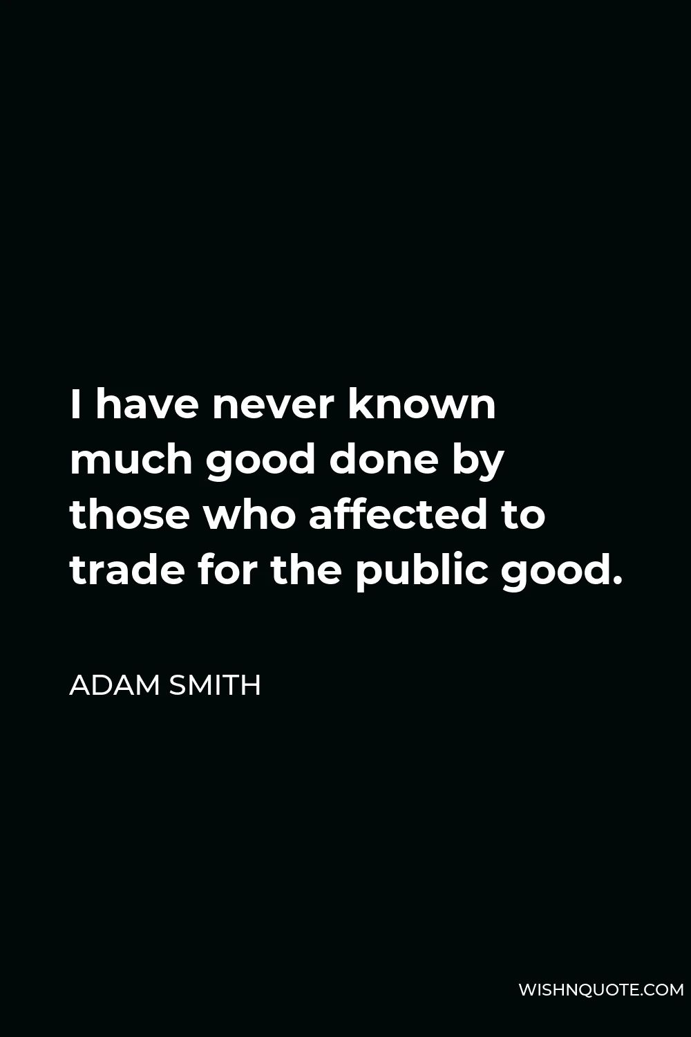 Adam Smith Quote - I have never known much good done by those who affected to trade for the public good.