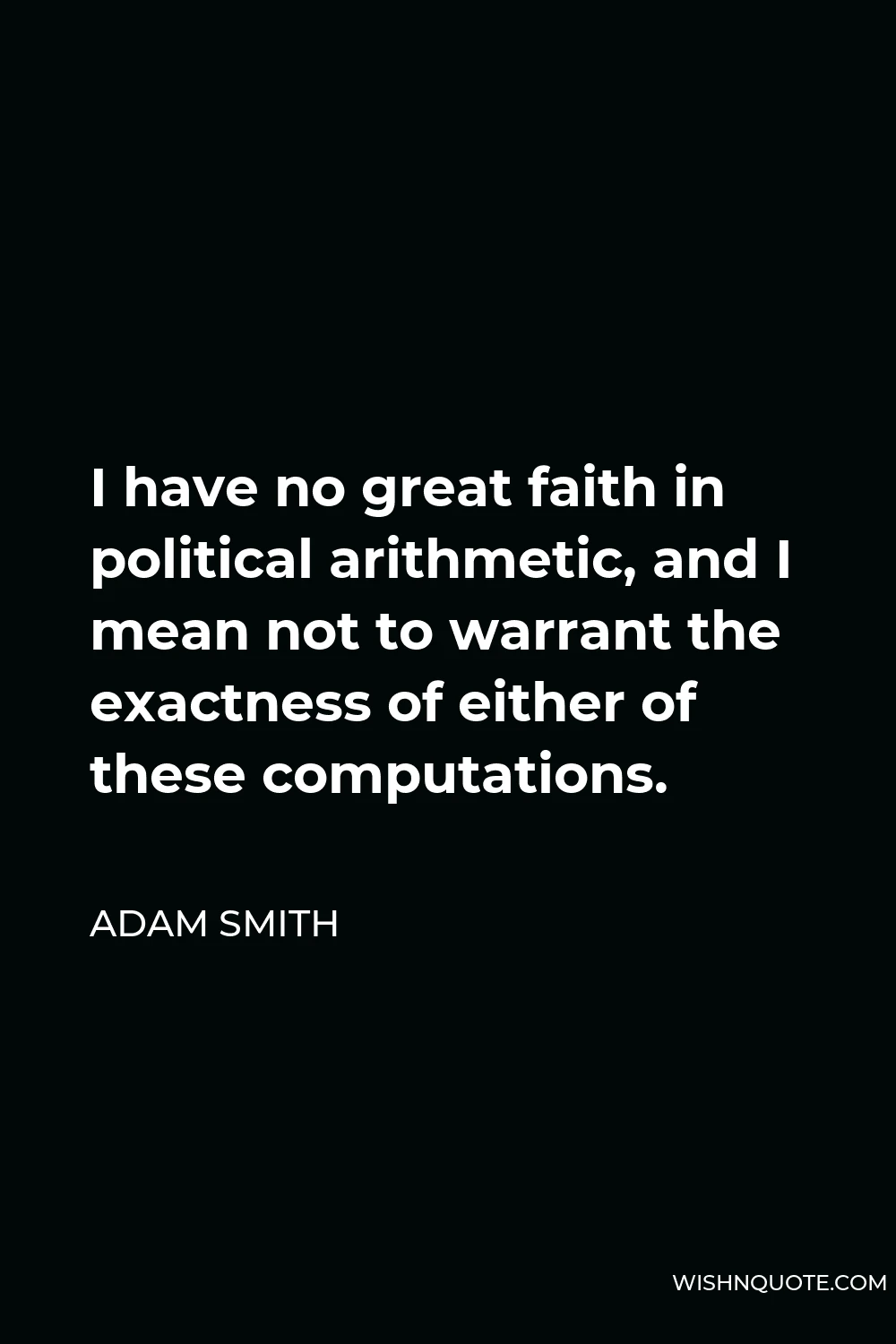 Adam Smith Quote - I have no great faith in political arithmetic, and I mean not to warrant the exactness of either of these computations.