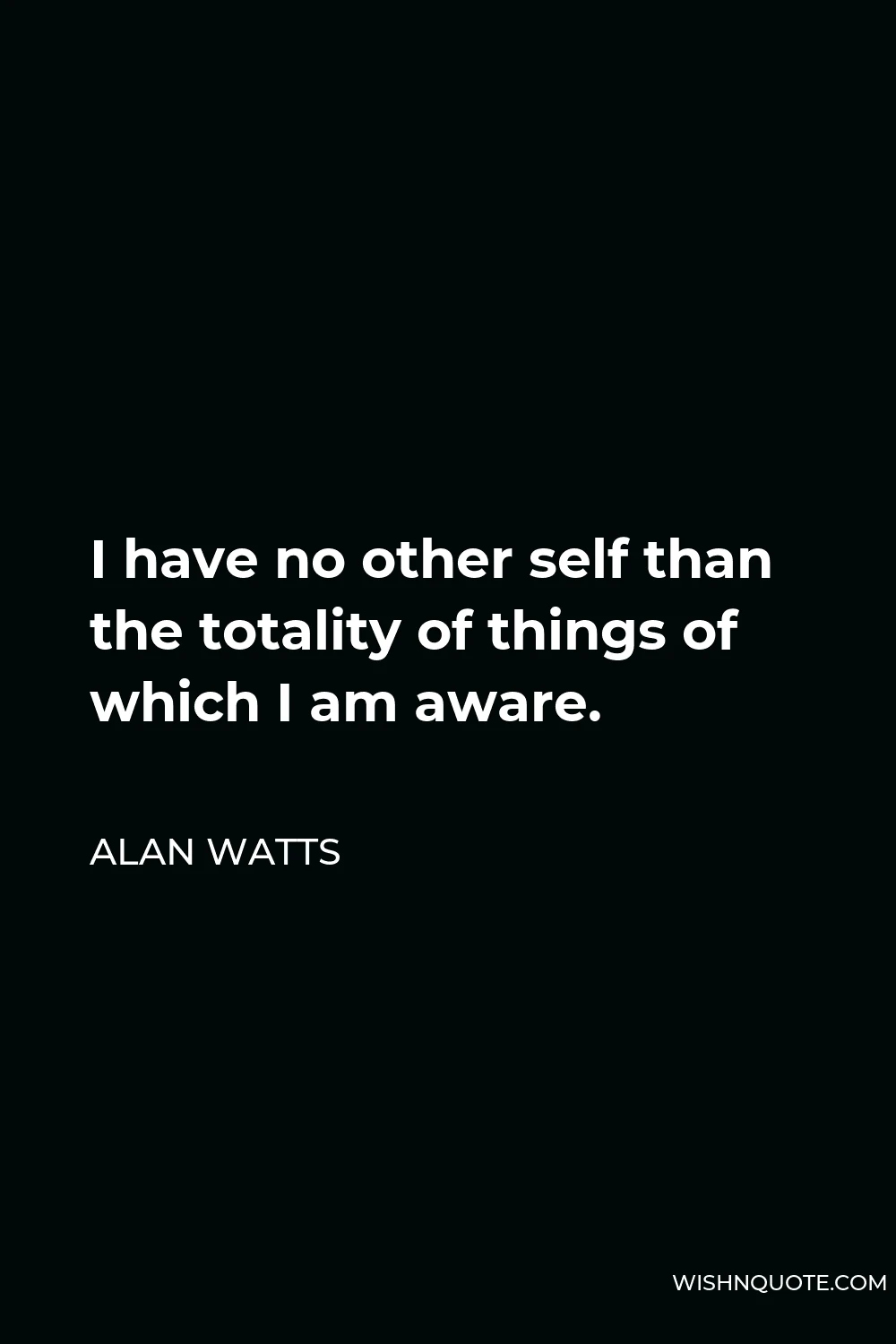 Alan Watts Quote - I have no other self than the totality of things of which I am aware.