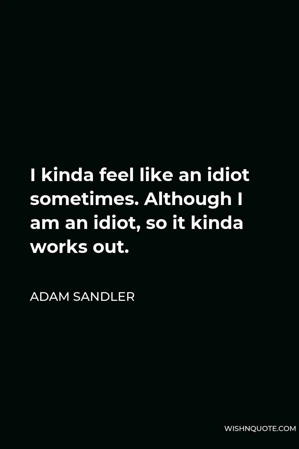 Adam Sandler Quote - I kinda feel like an idiot sometimes. Although I am an idiot, so it kinda works out.