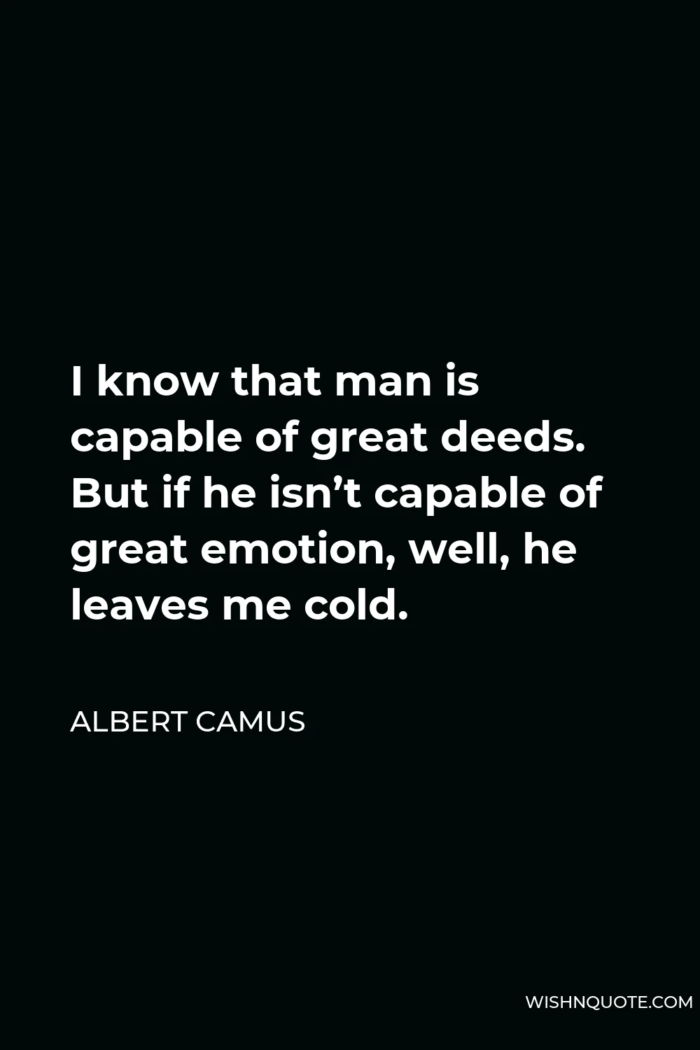 Albert Camus Quote - I know that man is capable of great deeds. But if he isn’t capable of great emotion, well, he leaves me cold.