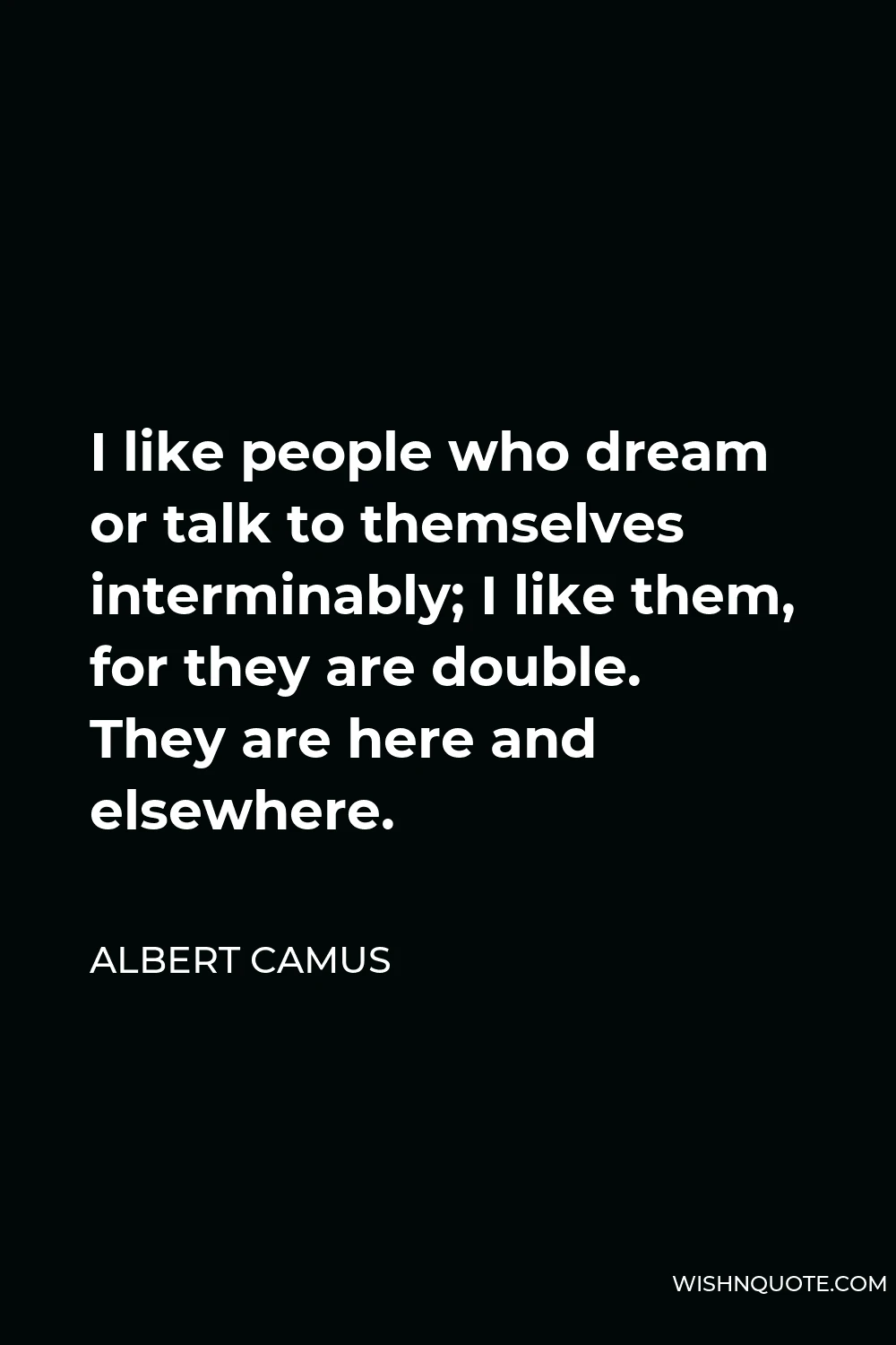 Albert Camus Quote - I like people who dream or talk to themselves interminably; I like them, for they are double. They are here and elsewhere.