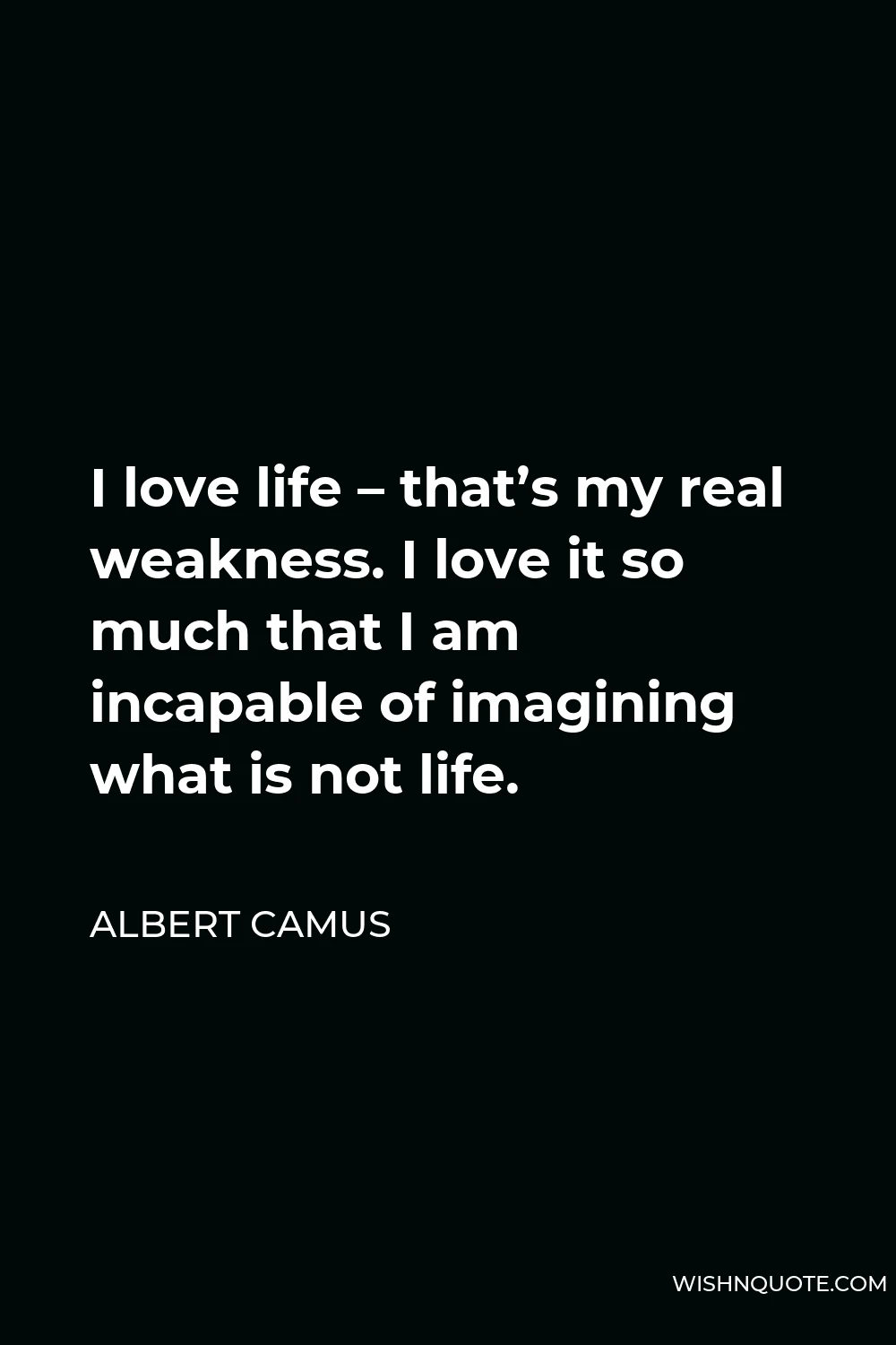 Albert Camus Quote - I love life – that’s my real weakness. I love it so much that I am incapable of imagining what is not life.
