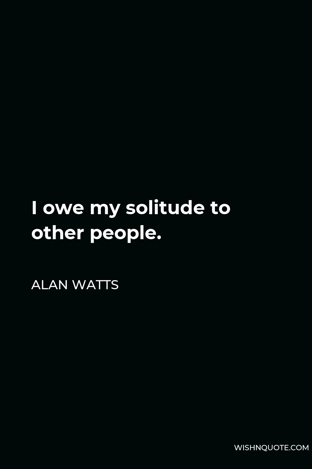 Alan Watts Quote - I owe my solitude to other people.