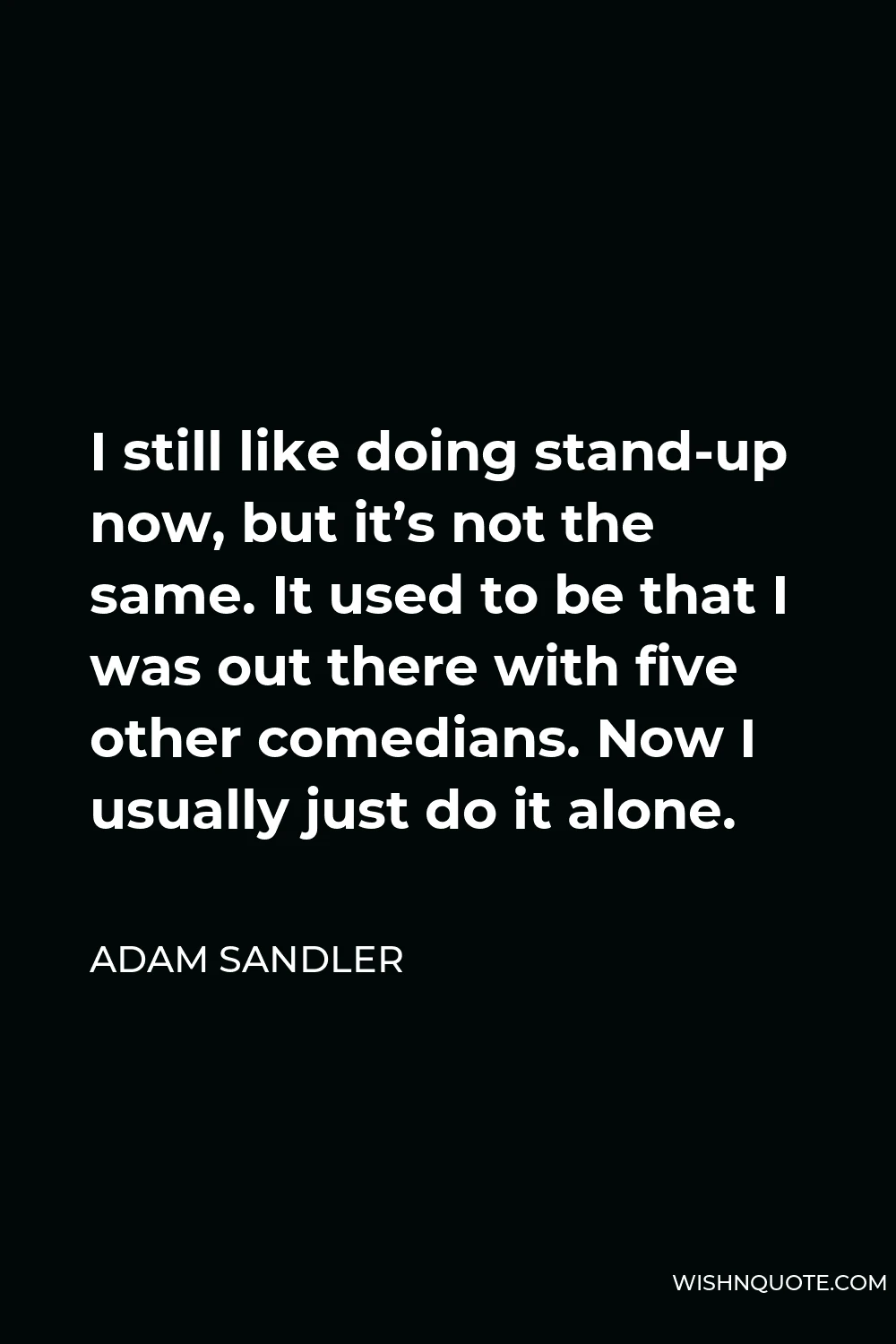 Adam Sandler Quote - I still like doing stand-up now, but it’s not the same. It used to be that I was out there with five other comedians. Now I usually just do it alone.