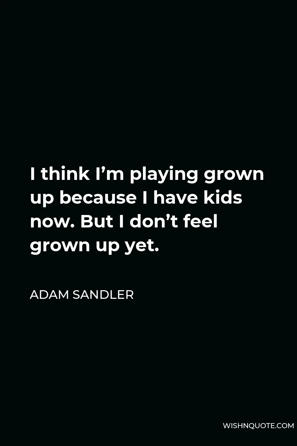 Adam Sandler Quote - I think I’m playing grown up because I have kids now. But I don’t feel grown up yet.