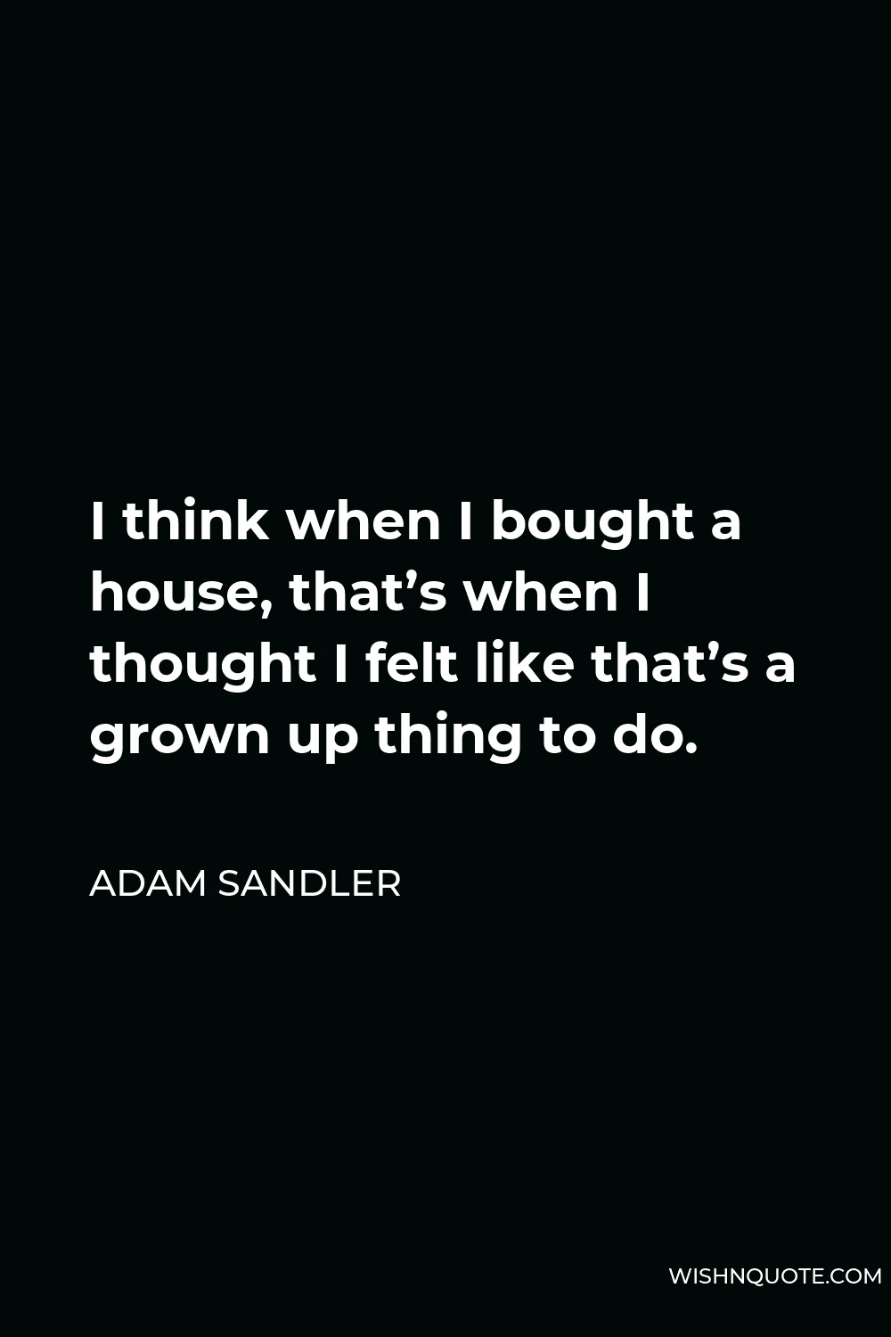 Adam Sandler Quote - I think when I bought a house, that’s when I thought I felt like that’s a grown up thing to do.