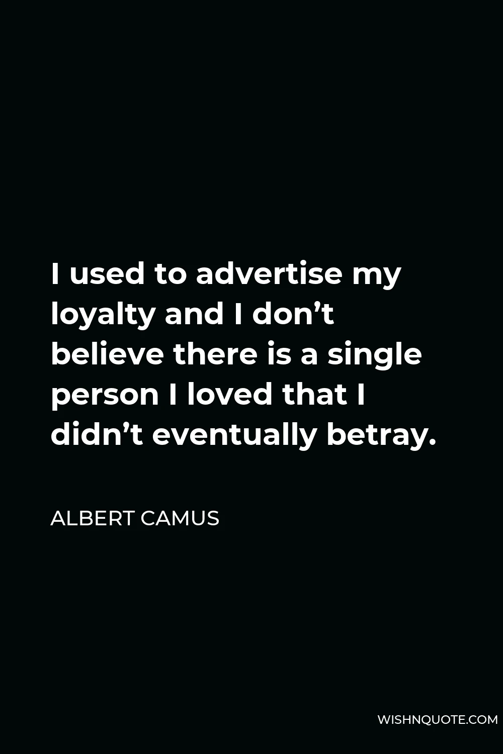 Albert Camus Quote - I used to advertise my loyalty and I don’t believe there is a single person I loved that I didn’t eventually betray.