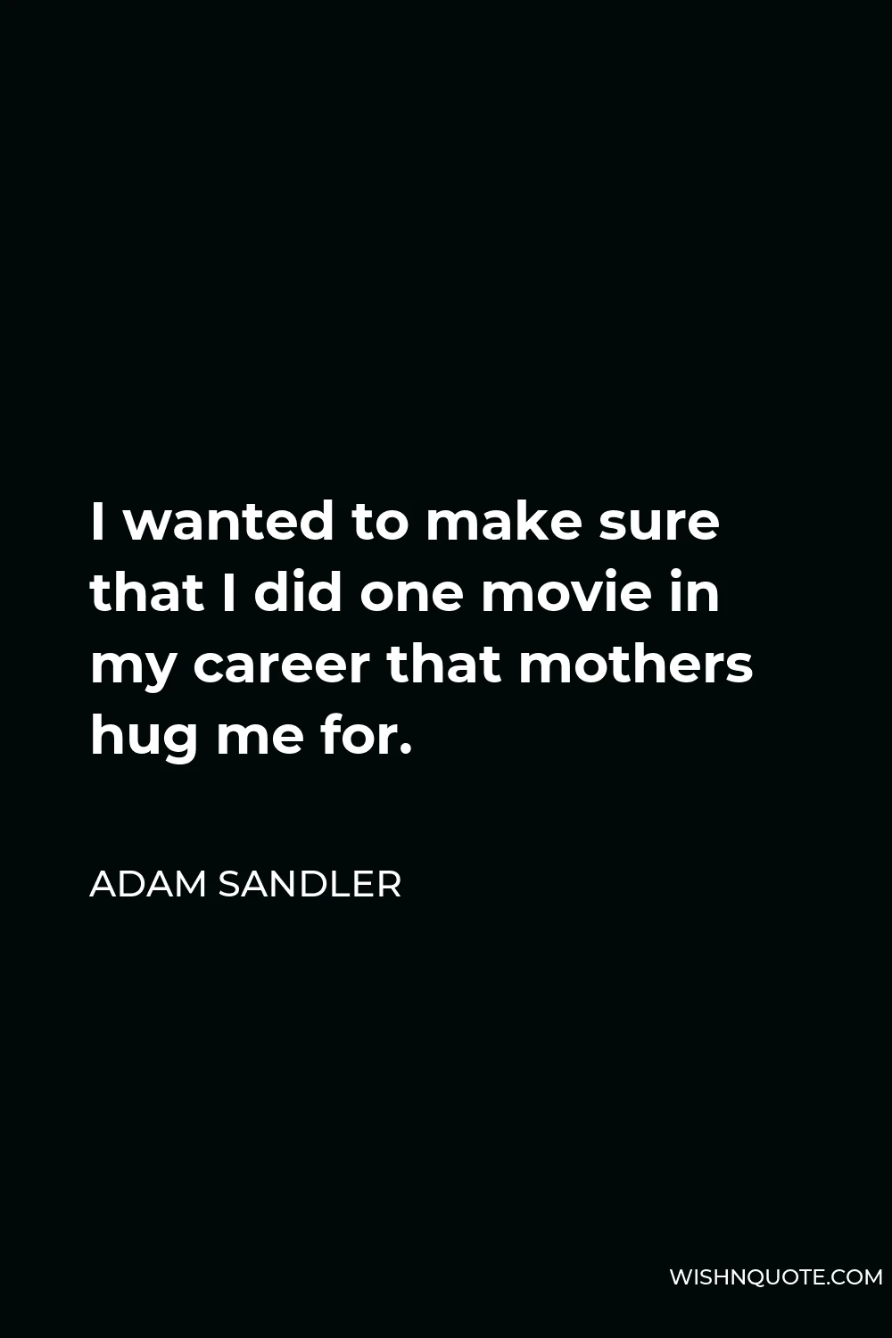 Adam Sandler Quote - I wanted to make sure that I did one movie in my career that mothers hug me for.