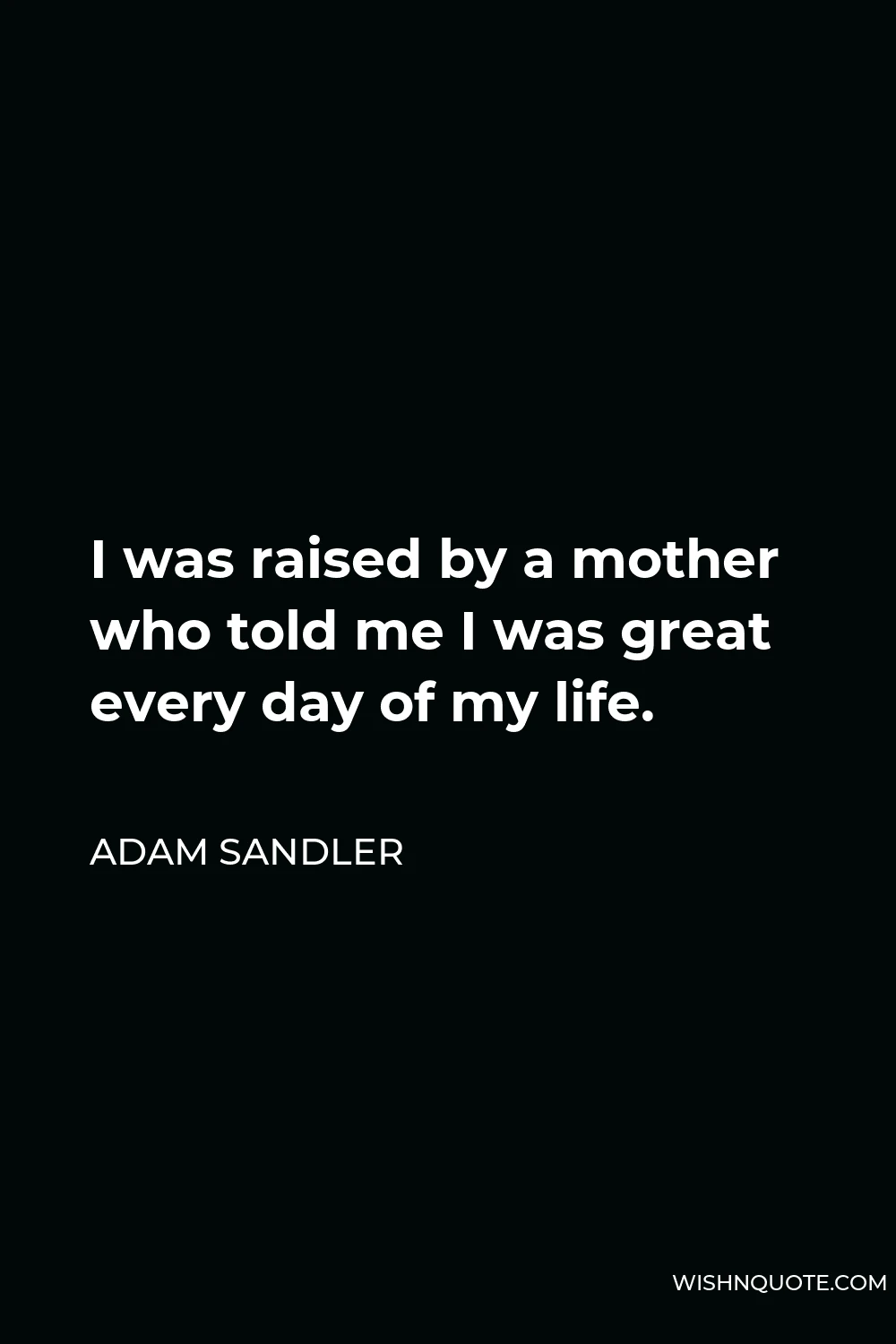 Adam Sandler Quote - I was raised by a mother who told me I was great every day of my life.