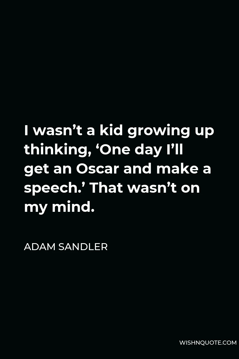 Adam Sandler Quote - I wasn’t a kid growing up thinking, ‘One day I’ll get an Oscar and make a speech.’ That wasn’t on my mind.