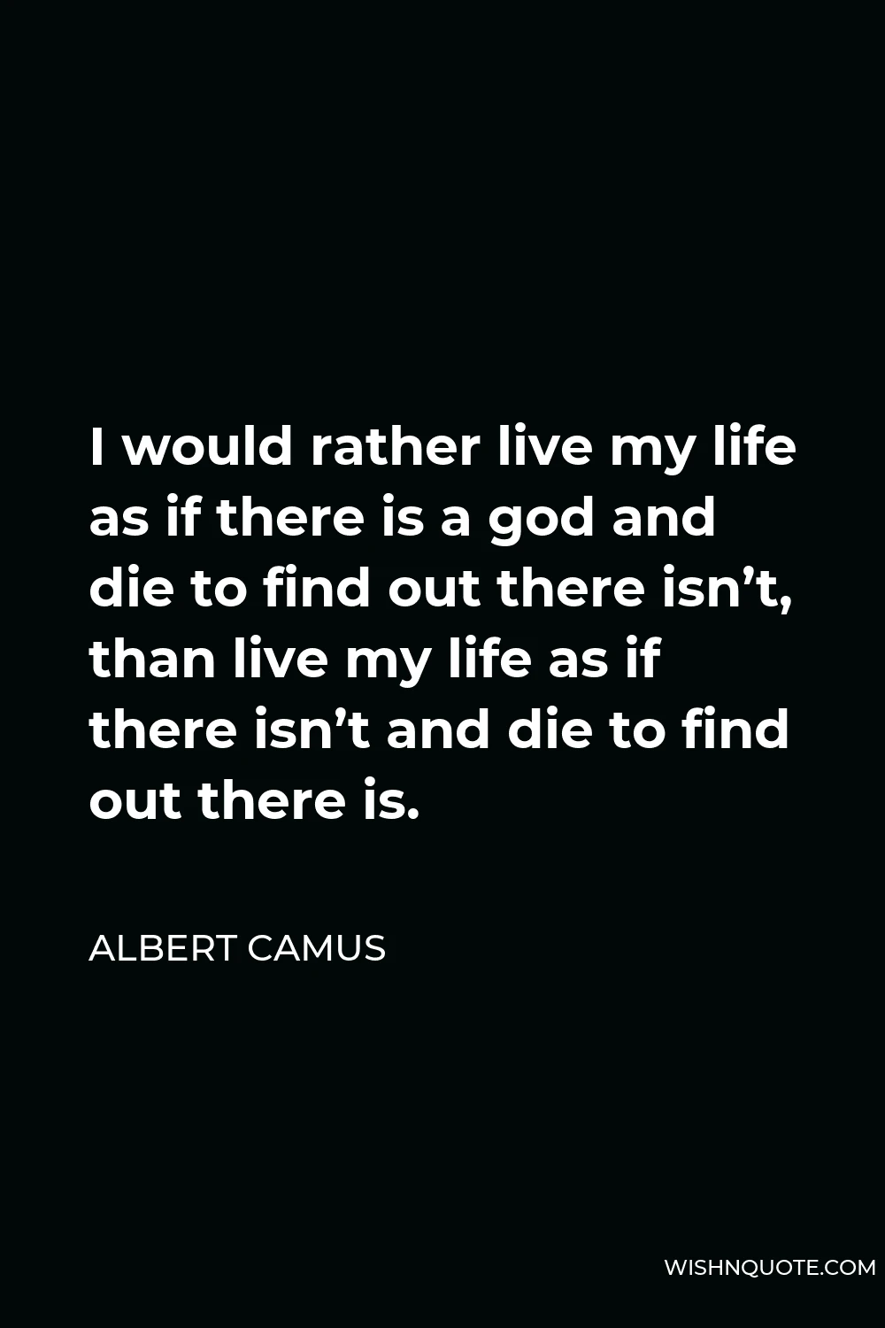 Albert Camus Quote - I would rather live my life as if there is a god and die to find out there isn’t, than live my life as if there isn’t and die to find out there is.
