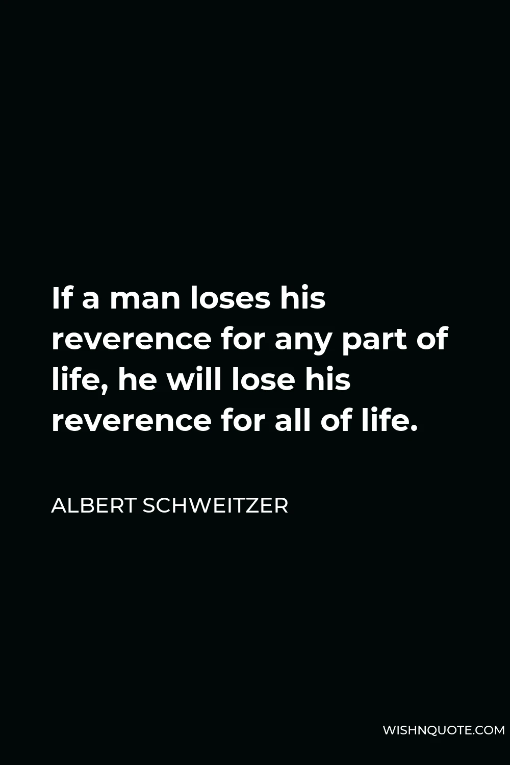 Albert Schweitzer Quote - If a man loses his reverence for any part of life, he will lose his reverence for all of life.