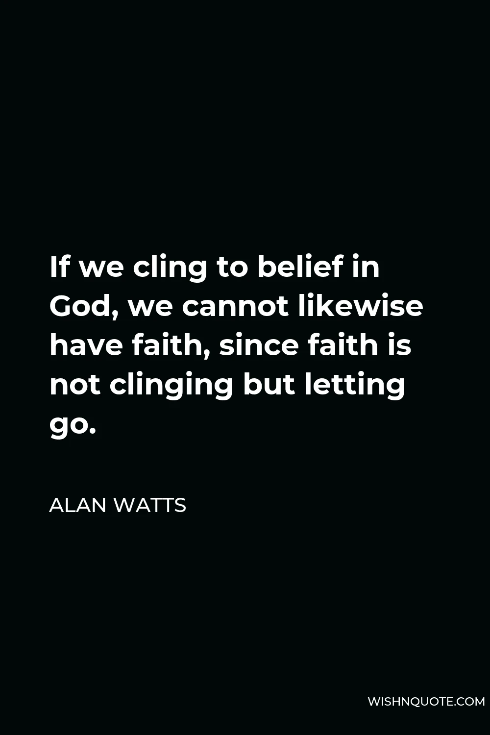 Alan Watts Quote - If we cling to belief in God, we cannot likewise have faith, since faith is not clinging but letting go.