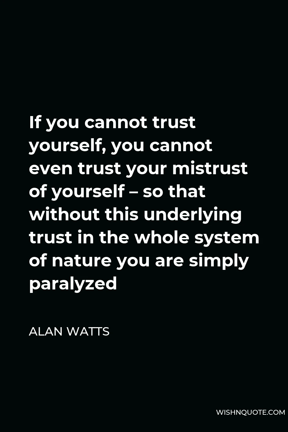 Alan Watts Quote - If you cannot trust yourself, you cannot even trust your mistrust of yourself – so that without this underlying trust in the whole system of nature you are simply paralyzed
