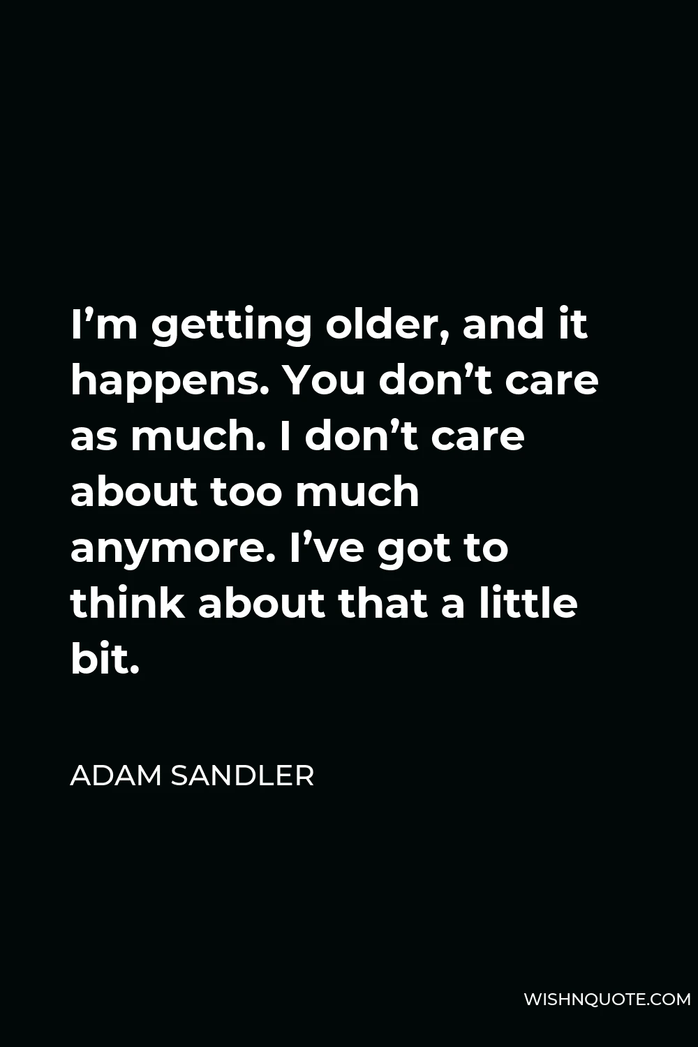 Adam Sandler Quote - I’m getting older, and it happens. You don’t care as much. I don’t care about too much anymore. I’ve got to think about that a little bit.