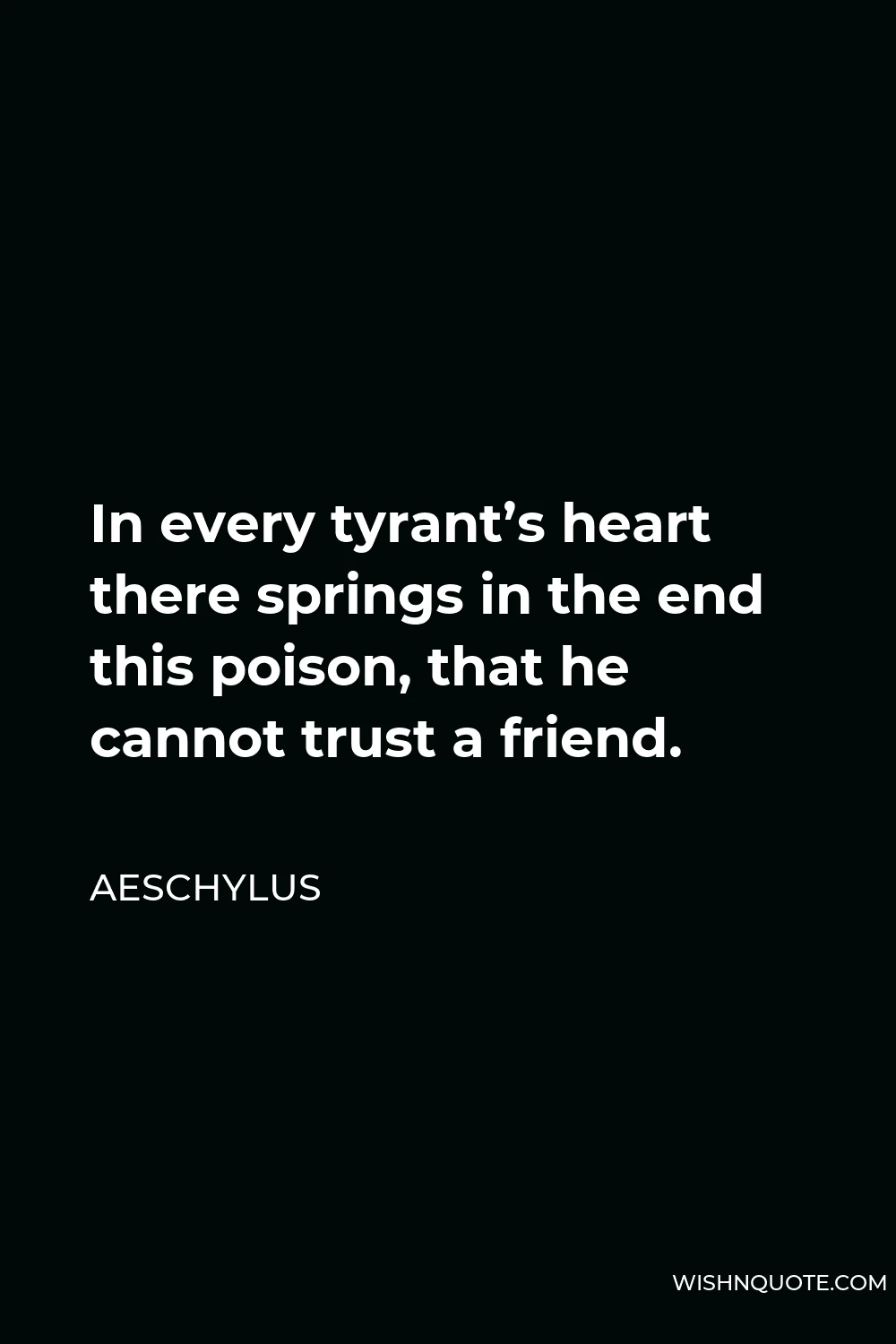 Aeschylus Quote - In every tyrant’s heart there springs in the end this poison, that he cannot trust a friend.
