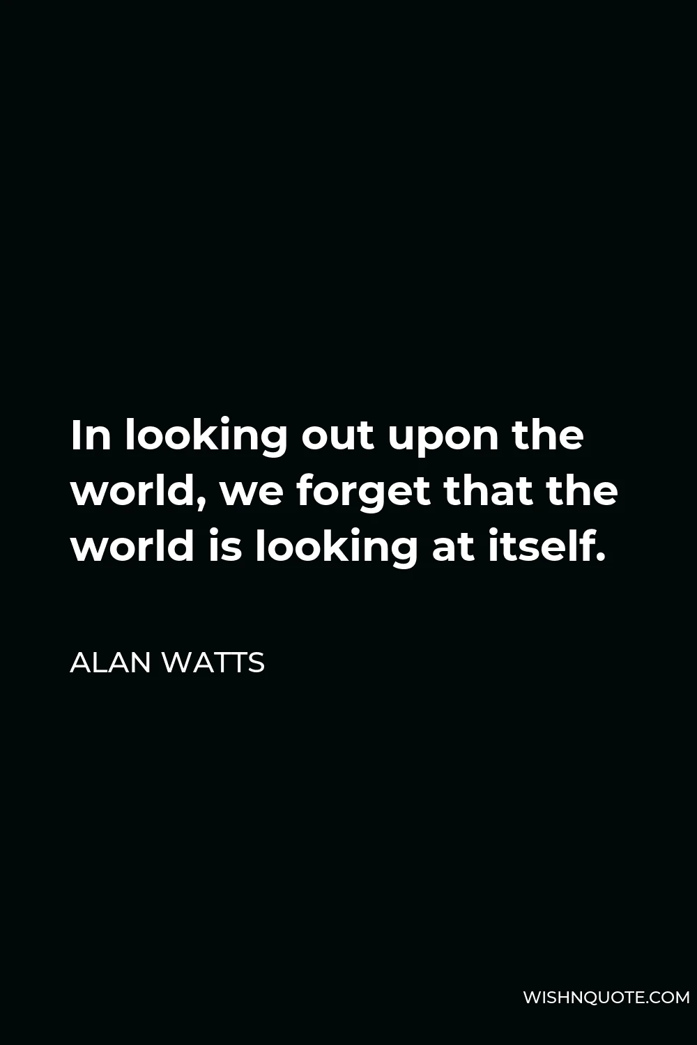 Alan Watts Quote - In looking out upon the world, we forget that the world is looking at itself.
