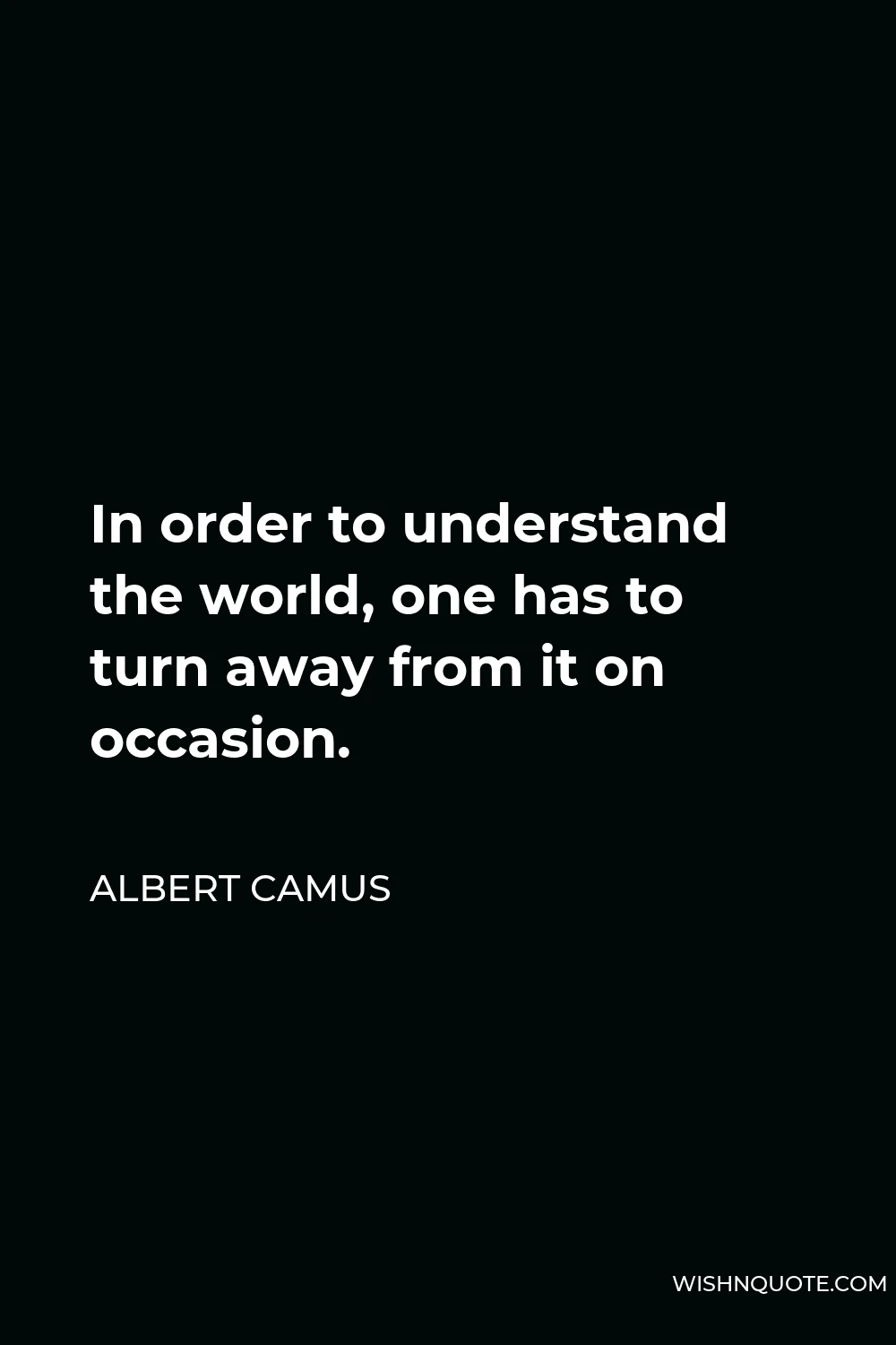 Albert Camus Quote - In order to understand the world, one has to turn away from it on occasion.