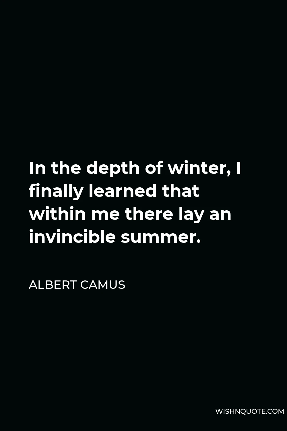 Albert Camus Quote - In the depth of winter, I finally learned that within me there lay an invincible summer.