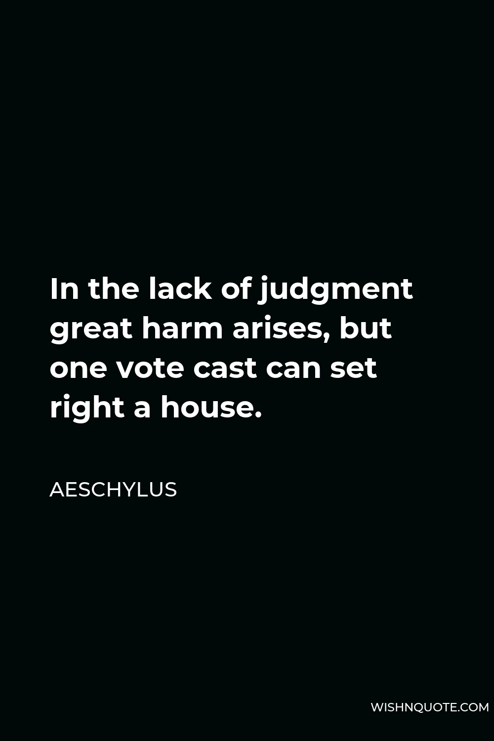 Aeschylus Quote - In the lack of judgment great harm arises, but one vote cast can set right a house.