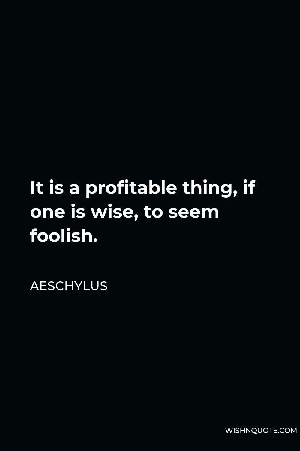 Aeschylus Quote - It is a profitable thing, if one is wise, to seem foolish.