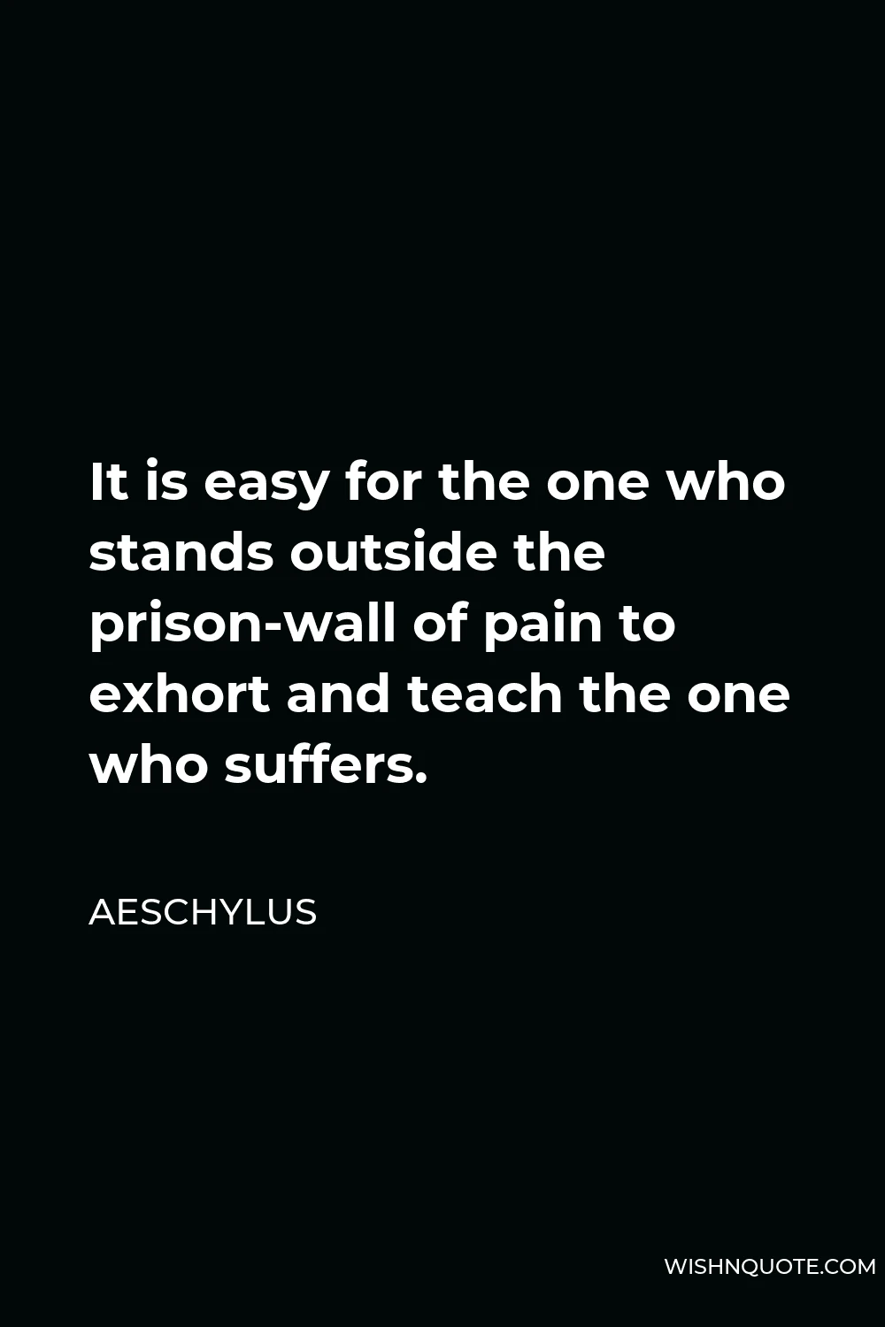 Aeschylus Quote - It is easy for the one who stands outside the prison-wall of pain to exhort and teach the one who suffers.