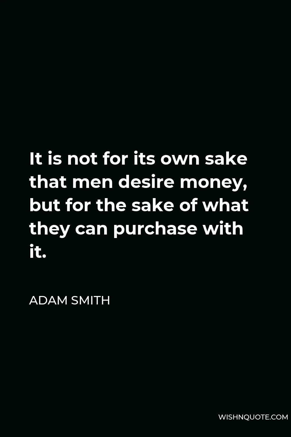 Adam Smith Quote - It is not for its own sake that men desire money, but for the sake of what they can purchase with it.